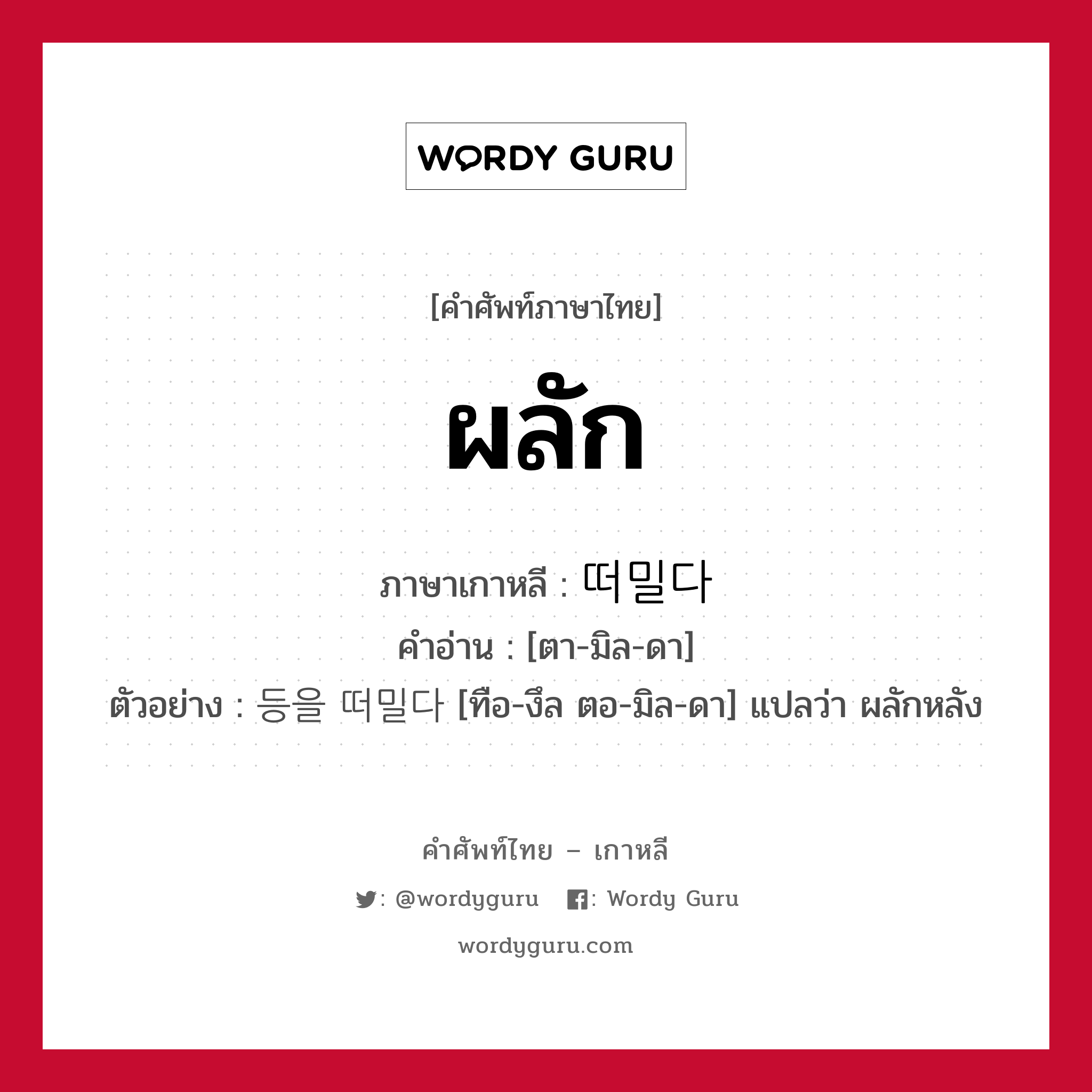 ผลัก ภาษาเกาหลีคืออะไร, คำศัพท์ภาษาไทย - เกาหลี ผลัก ภาษาเกาหลี 떠밀다 คำอ่าน [ตา-มิล-ดา] ตัวอย่าง 등을 떠밀다 [ทือ-งึล ตอ-มิล-ดา] แปลว่า ผลักหลัง