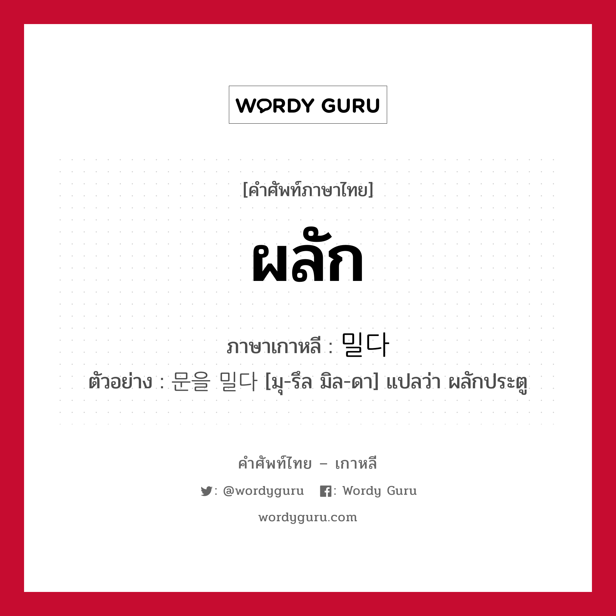 ผลัก ภาษาเกาหลีคืออะไร, คำศัพท์ภาษาไทย - เกาหลี ผลัก ภาษาเกาหลี 밀다 ตัวอย่าง 문을 밀다 [มุ-รึล มิล-ดา] แปลว่า ผลักประตู