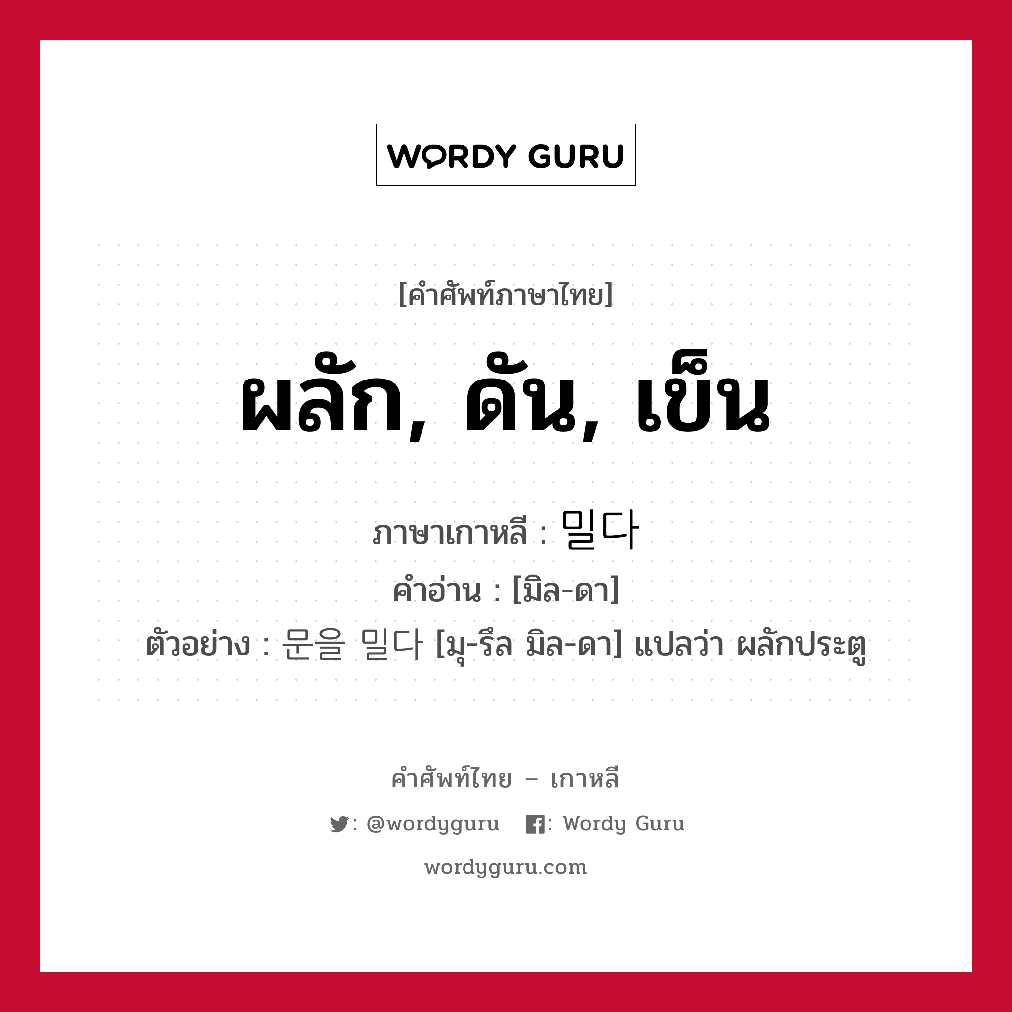 ผลัก, ดัน, เข็น ภาษาเกาหลีคืออะไร, คำศัพท์ภาษาไทย - เกาหลี ผลัก, ดัน, เข็น ภาษาเกาหลี 밀다 คำอ่าน [มิล-ดา] ตัวอย่าง 문을 밀다 [มุ-รึล มิล-ดา] แปลว่า ผลักประตู