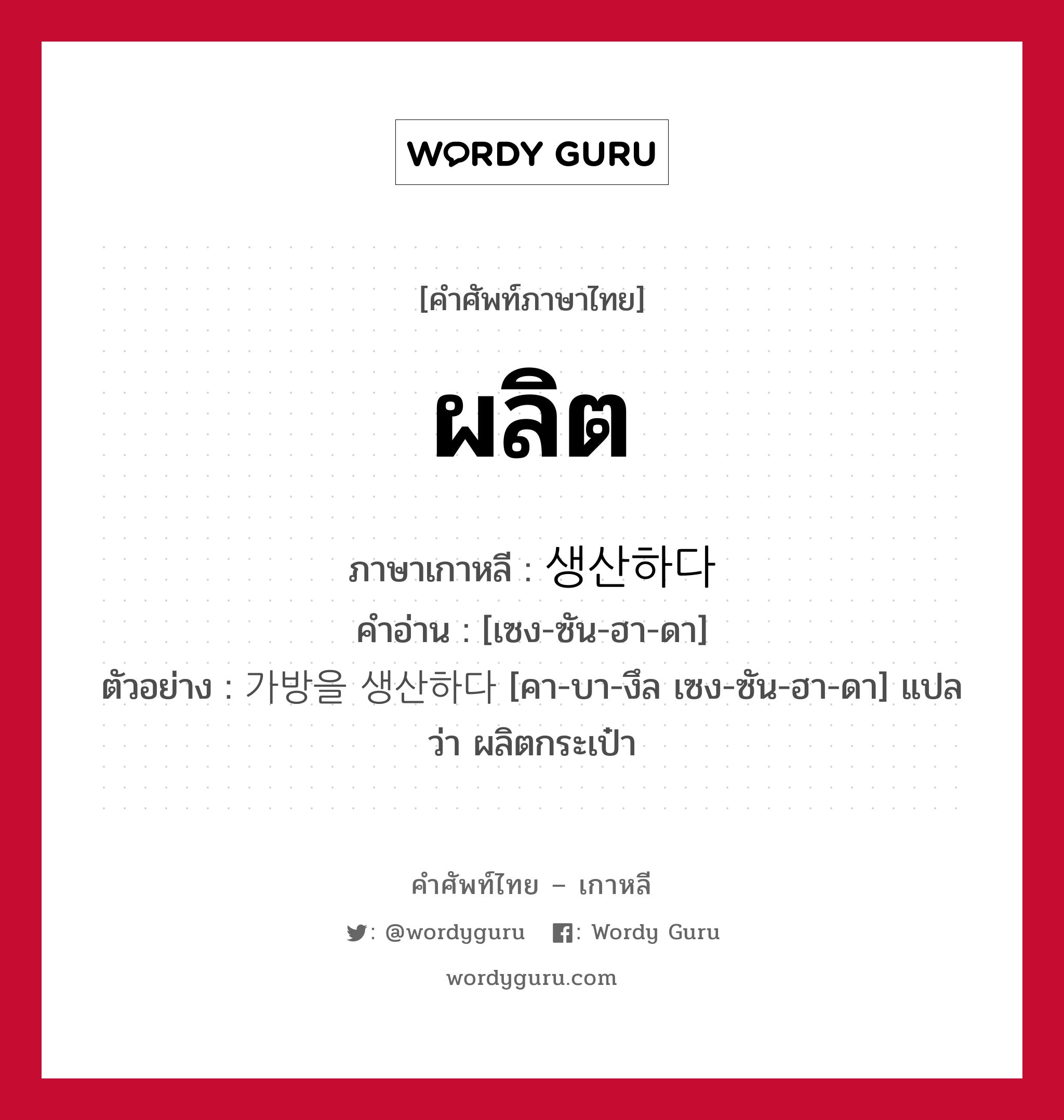 ผลิต ภาษาเกาหลีคืออะไร, คำศัพท์ภาษาไทย - เกาหลี ผลิต ภาษาเกาหลี 생산하다 คำอ่าน [เซง-ซัน-ฮา-ดา] ตัวอย่าง 가방을 생산하다 [คา-บา-งึล เซง-ซัน-ฮา-ดา] แปลว่า ผลิตกระเป๋า