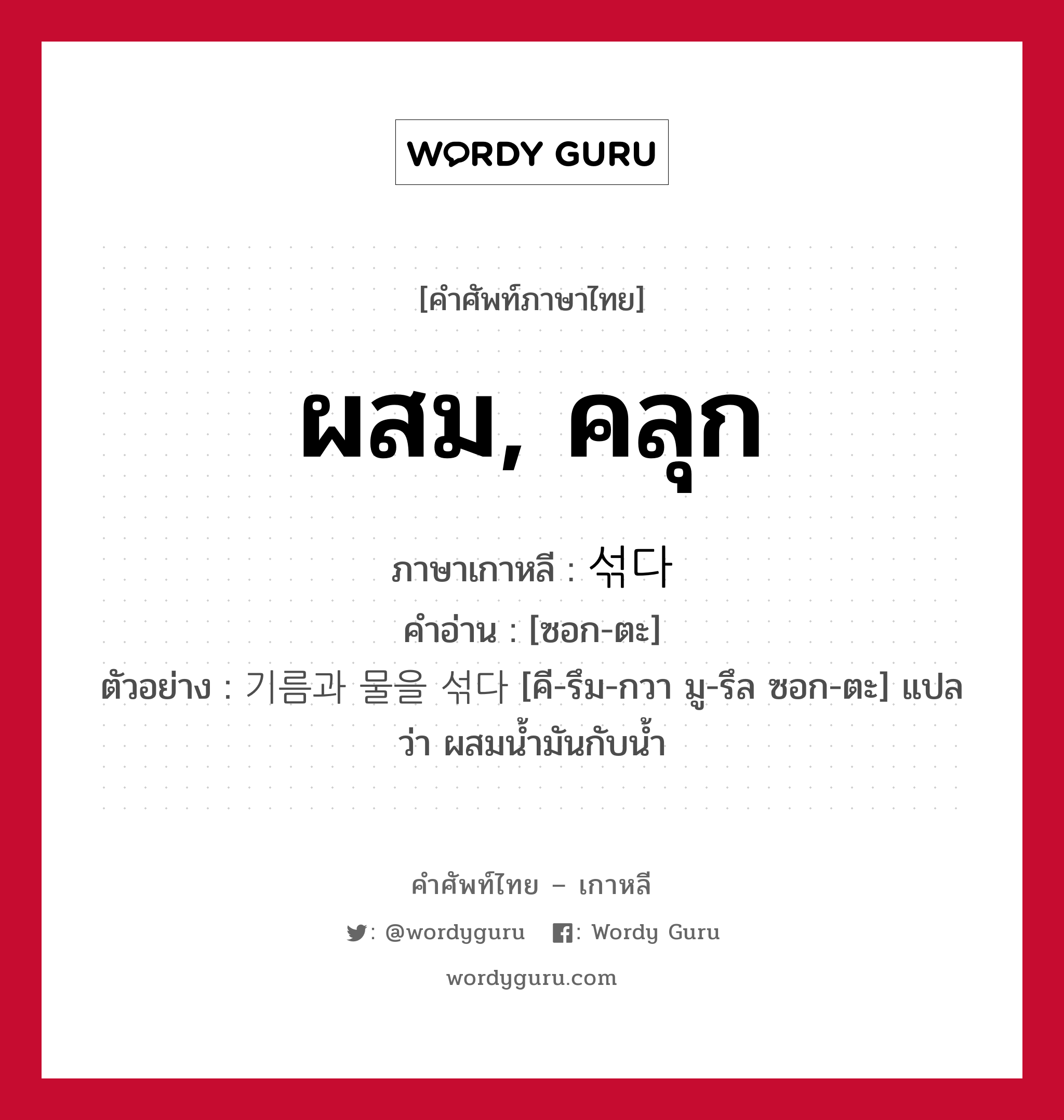 ผสม, คลุก ภาษาเกาหลีคืออะไร, คำศัพท์ภาษาไทย - เกาหลี ผสม, คลุก ภาษาเกาหลี 섞다 คำอ่าน [ซอก-ตะ] ตัวอย่าง 기름과 물을 섞다 [คี-รึม-กวา มู-รึล ซอก-ตะ] แปลว่า ผสมน้ำมันกับน้ำ