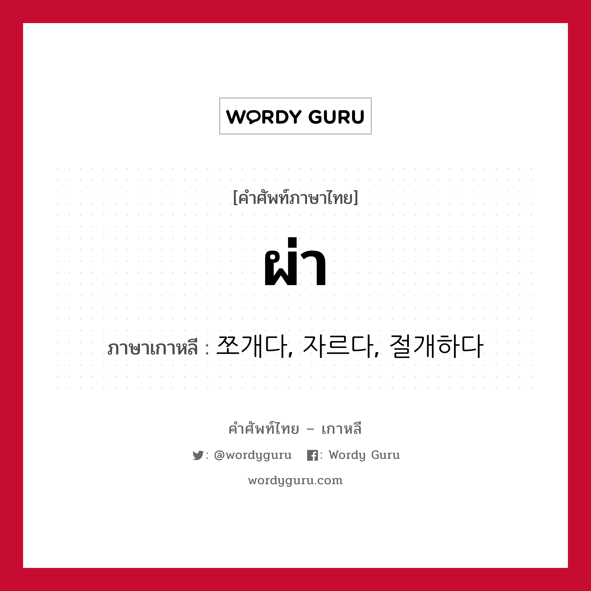 ผ่า ภาษาเกาหลีคืออะไร, คำศัพท์ภาษาไทย - เกาหลี ผ่า ภาษาเกาหลี 쪼개다, 자르다, 절개하다