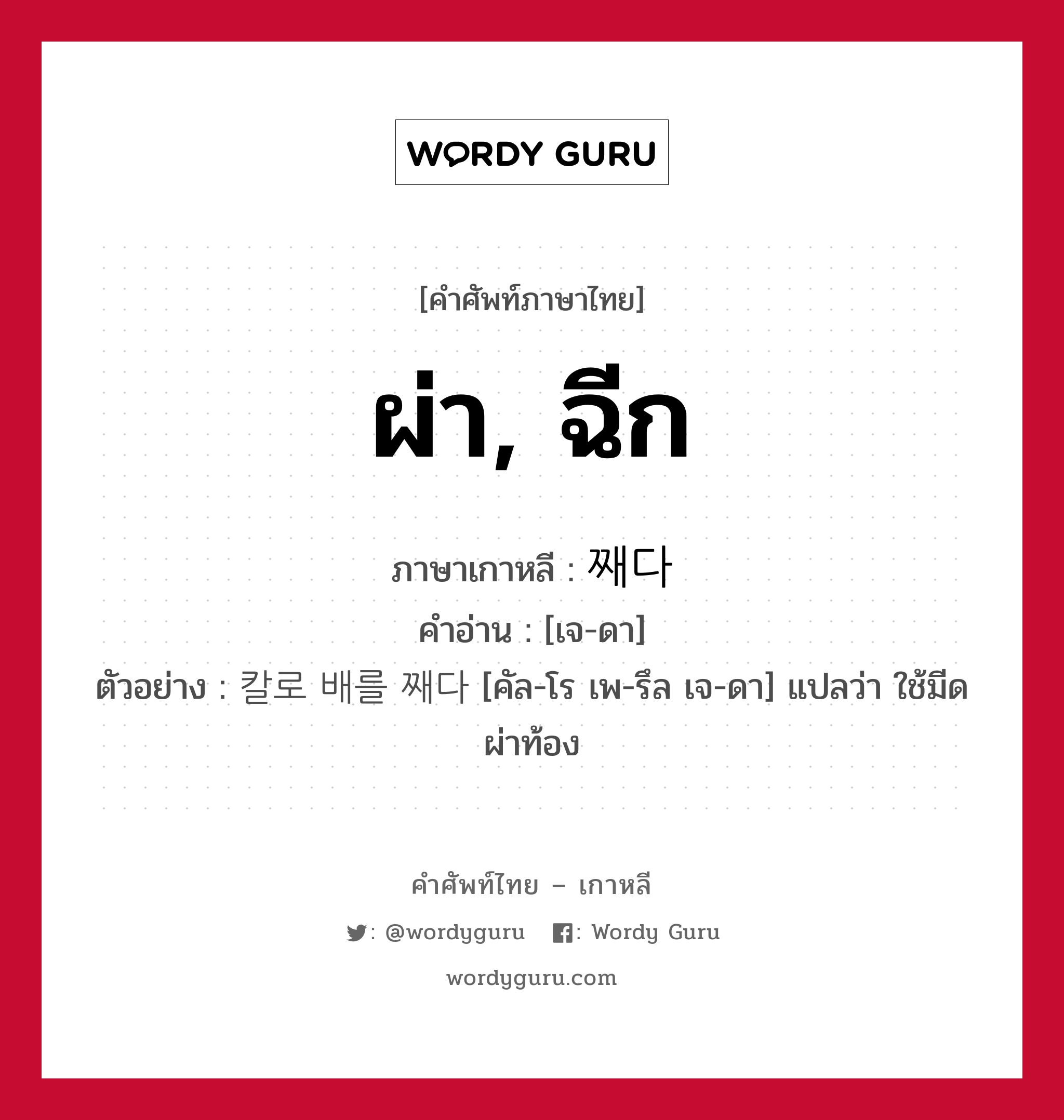 ผ่า, ฉีก ภาษาเกาหลีคืออะไร, คำศัพท์ภาษาไทย - เกาหลี ผ่า, ฉีก ภาษาเกาหลี 째다 คำอ่าน [เจ-ดา] ตัวอย่าง 칼로 배를 째다 [คัล-โร เพ-รึล เจ-ดา] แปลว่า ใช้มีดผ่าท้อง