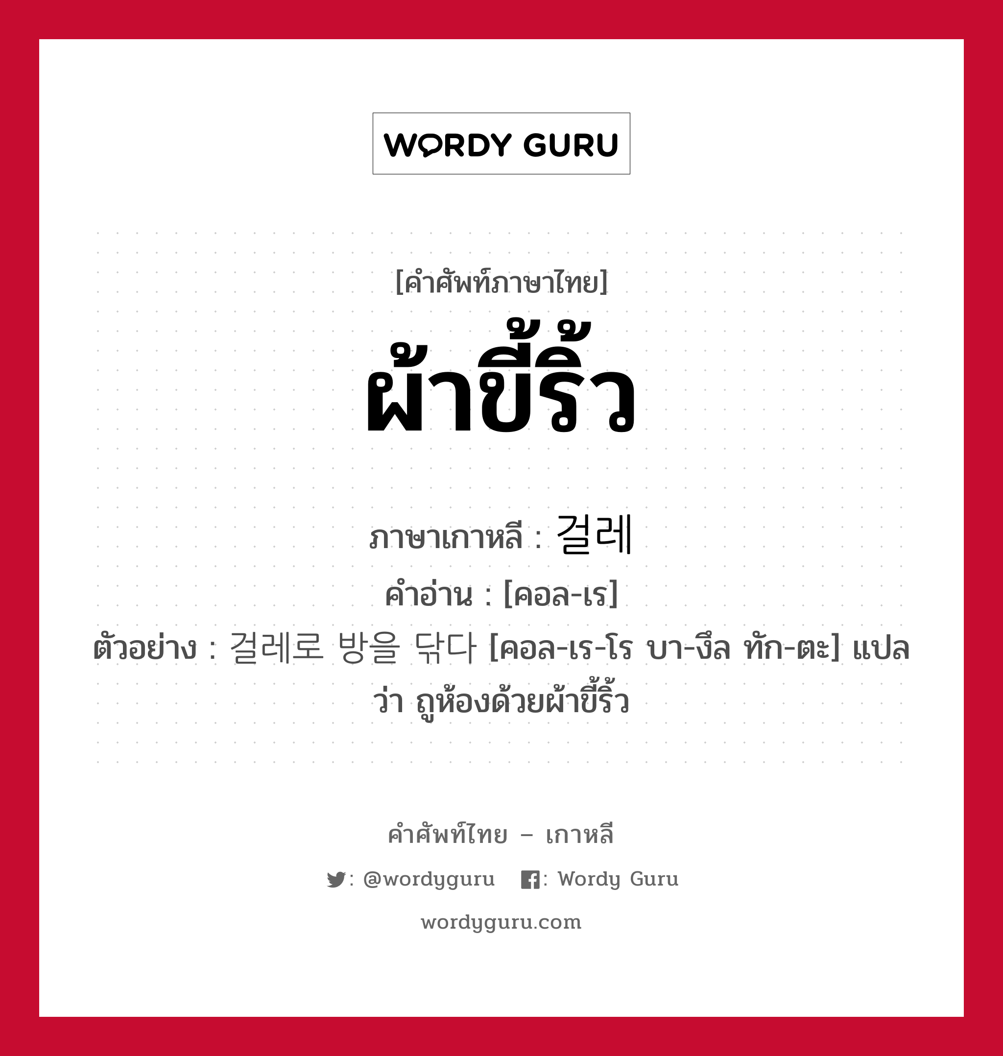 ผ้าขี้ริ้ว ภาษาเกาหลีคืออะไร, คำศัพท์ภาษาไทย - เกาหลี ผ้าขี้ริ้ว ภาษาเกาหลี 걸레 คำอ่าน [คอล-เร] ตัวอย่าง 걸레로 방을 닦다 [คอล-เร-โร บา-งึล ทัก-ตะ] แปลว่า ถูห้องด้วยผ้าขี้ริ้ว