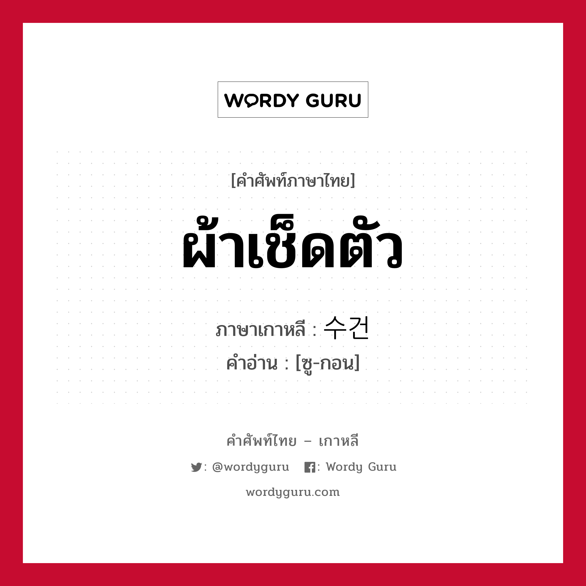 ผ้าเช็ดตัว ภาษาเกาหลีคืออะไร, คำศัพท์ภาษาไทย - เกาหลี ผ้าเช็ดตัว ภาษาเกาหลี 수건 คำอ่าน [ซู-กอน]