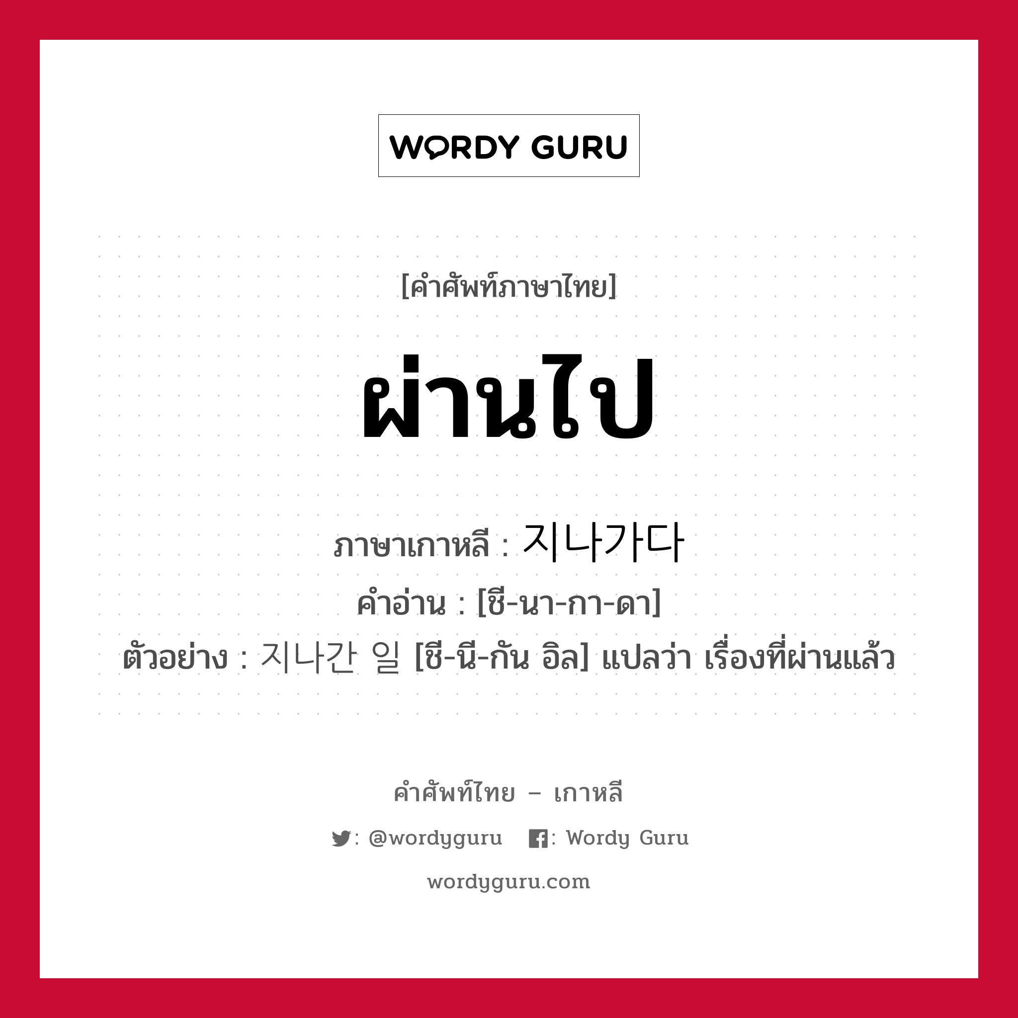 ผ่านไป ภาษาเกาหลีคืออะไร, คำศัพท์ภาษาไทย - เกาหลี ผ่านไป ภาษาเกาหลี 지나가다 คำอ่าน [ชี-นา-กา-ดา] ตัวอย่าง 지나간 일 [ชี-นี-กัน อิล] แปลว่า เรื่องที่ผ่านแล้ว