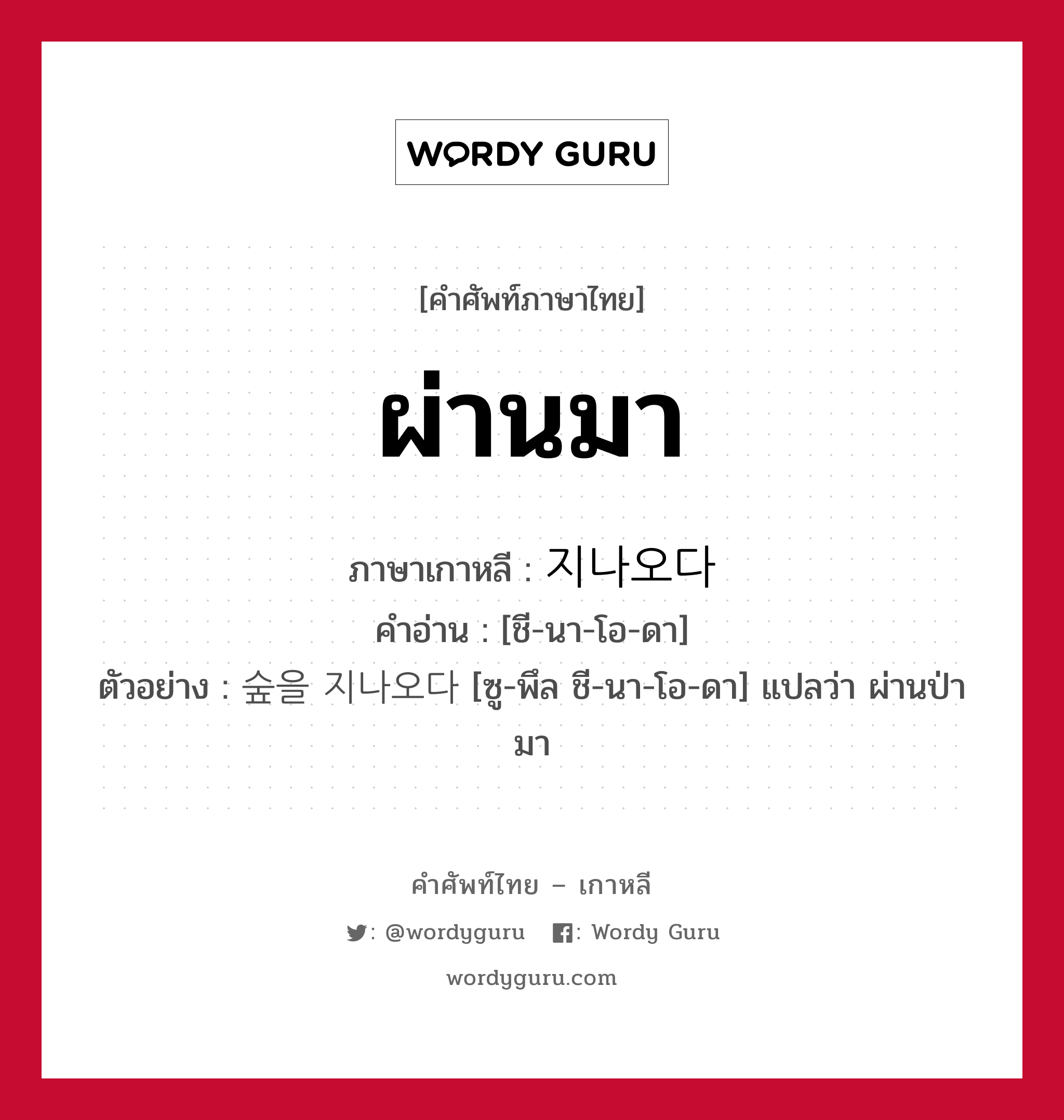 ผ่านมา ภาษาเกาหลีคืออะไร, คำศัพท์ภาษาไทย - เกาหลี ผ่านมา ภาษาเกาหลี 지나오다 คำอ่าน [ชี-นา-โอ-ดา] ตัวอย่าง 숲을 지나오다 [ซู-พึล ชี-นา-โอ-ดา] แปลว่า ผ่านป่ามา