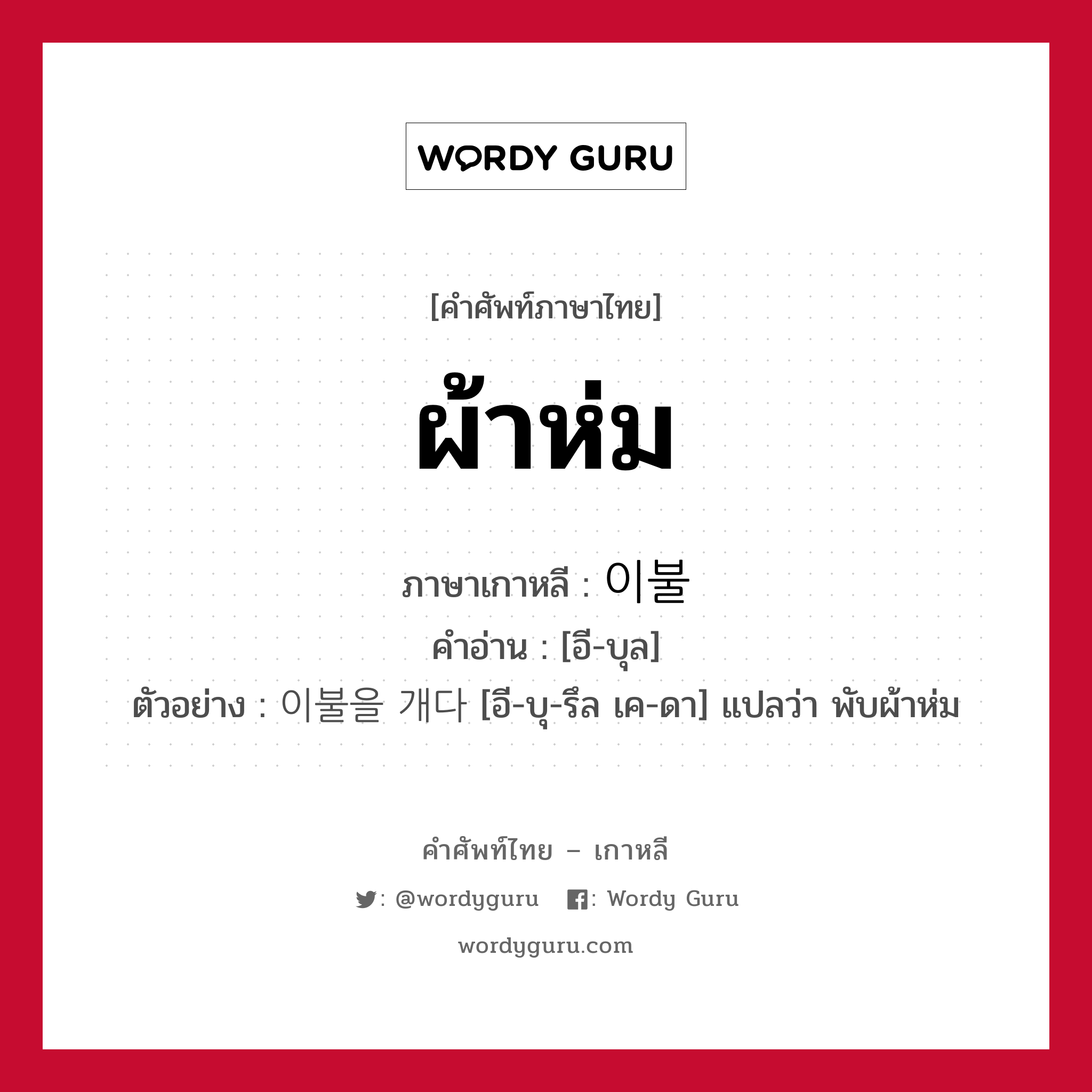 ผ้าห่ม ภาษาเกาหลีคืออะไร, คำศัพท์ภาษาไทย - เกาหลี ผ้าห่ม ภาษาเกาหลี 이불 คำอ่าน [อี-บุล] ตัวอย่าง 이불을 개다 [อี-บุ-รึล เค-ดา] แปลว่า พับผ้าห่ม