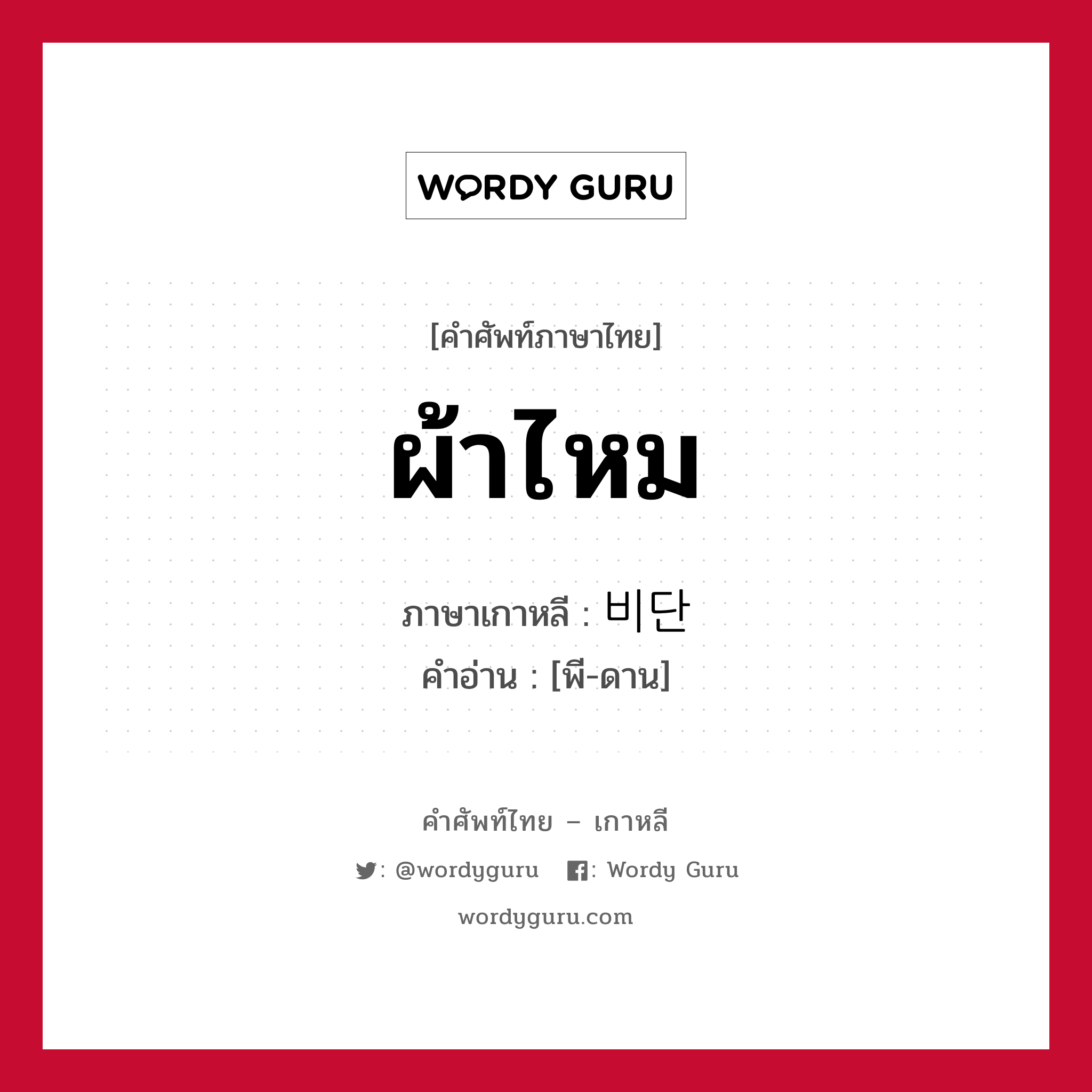 ผ้าไหม ภาษาเกาหลีคืออะไร, คำศัพท์ภาษาไทย - เกาหลี ผ้าไหม ภาษาเกาหลี 비단 คำอ่าน [พี-ดาน]