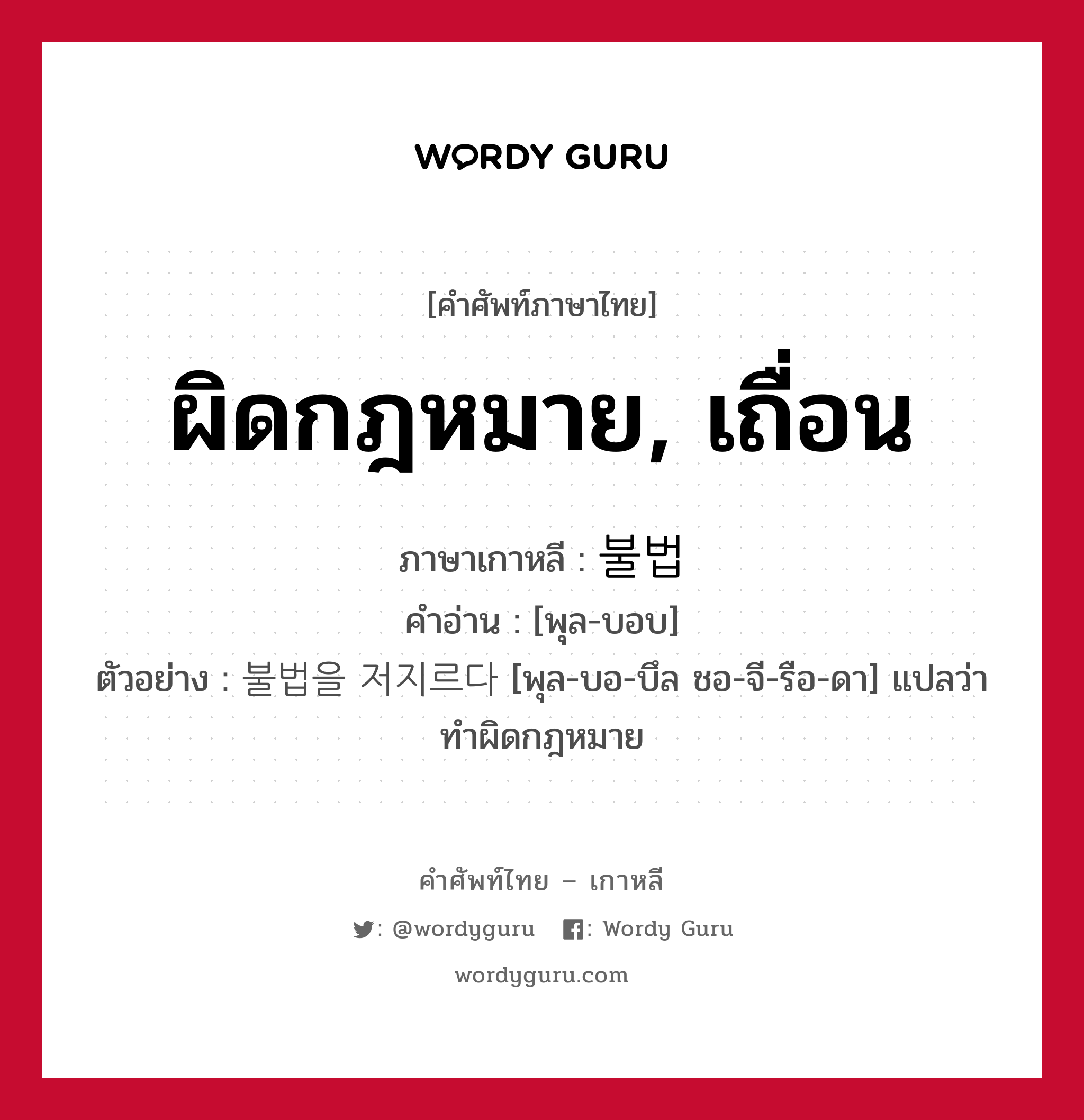 ผิดกฎหมาย, เถื่อน ภาษาเกาหลีคืออะไร, คำศัพท์ภาษาไทย - เกาหลี ผิดกฎหมาย, เถื่อน ภาษาเกาหลี 불법 คำอ่าน [พุล-บอบ] ตัวอย่าง 불법을 저지르다 [พุล-บอ-บึล ชอ-จี-รือ-ดา] แปลว่า ทำผิดกฎหมาย