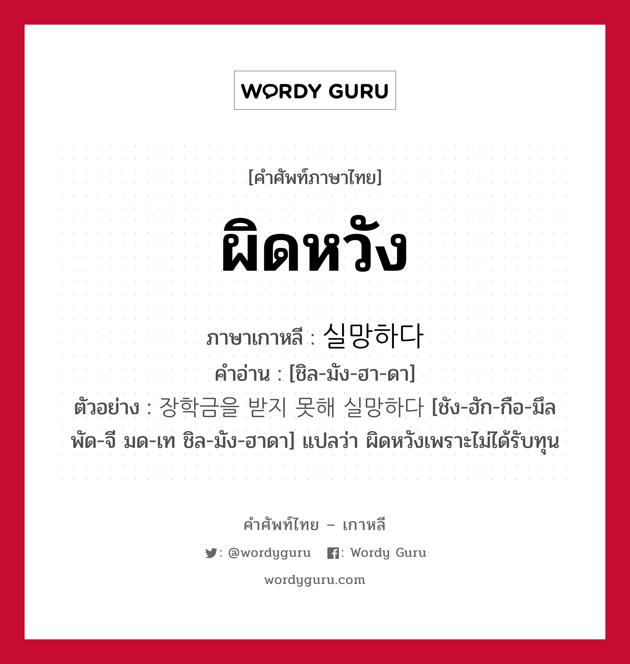 ผิดหวัง ภาษาเกาหลีคืออะไร, คำศัพท์ภาษาไทย - เกาหลี ผิดหวัง ภาษาเกาหลี 실망하다 คำอ่าน [ชิล-มัง-ฮา-ดา] ตัวอย่าง 장학금을 받지 못해 실망하다 [ชัง-ฮัก-กือ-มึล พัด-จี มด-เท ชิล-มัง-ฮาดา] แปลว่า ผิดหวังเพราะไม่ได้รับทุน