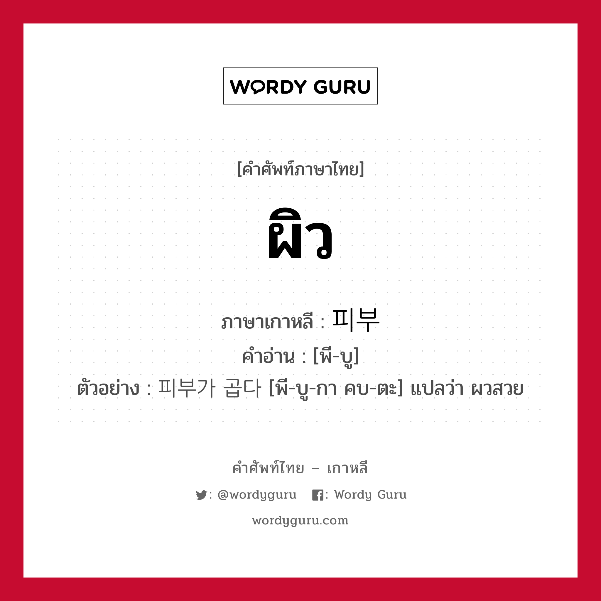 ผิว ภาษาเกาหลีคืออะไร, คำศัพท์ภาษาไทย - เกาหลี ผิว ภาษาเกาหลี 피부 คำอ่าน [พี-บู] ตัวอย่าง 피부가 곱다 [พี-บู-กา คบ-ตะ] แปลว่า ผวสวย