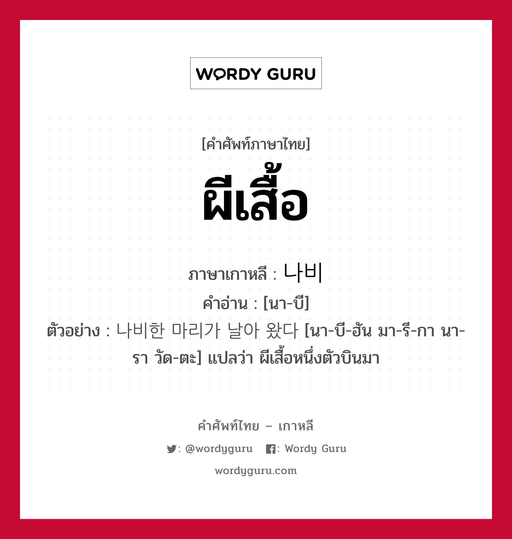 ผีเสื้อ ภาษาเกาหลีคืออะไร, คำศัพท์ภาษาไทย - เกาหลี ผีเสื้อ ภาษาเกาหลี 나비 คำอ่าน [นา-บี] ตัวอย่าง 나비한 마리가 날아 왔다 [นา-บี-ฮัน มา-รี-กา นา-รา วัด-ตะ] แปลว่า ผีเสื้อหนึ่งตัวบินมา