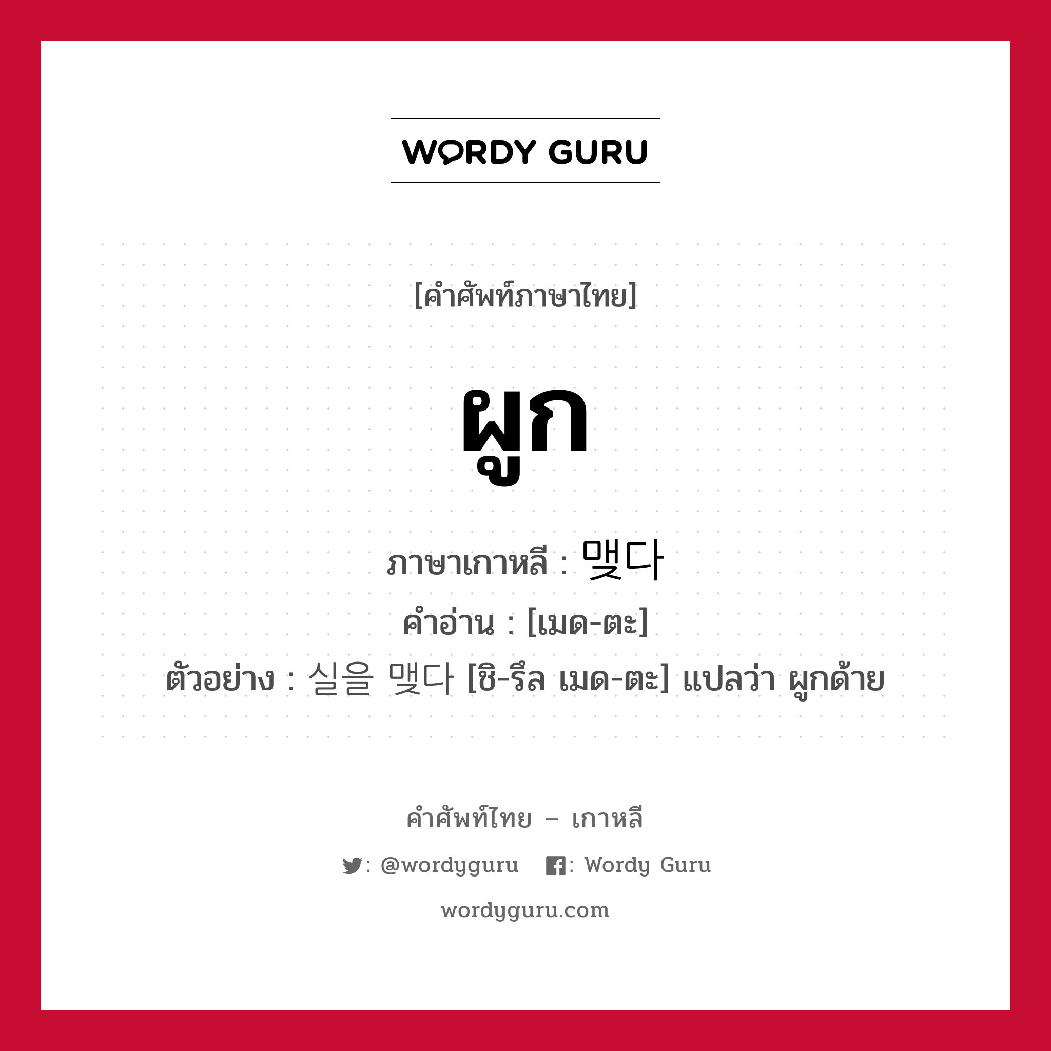 ผูก ภาษาเกาหลีคืออะไร, คำศัพท์ภาษาไทย - เกาหลี ผูก ภาษาเกาหลี 맺다 คำอ่าน [เมด-ตะ] ตัวอย่าง 실을 맺다 [ชิ-รึล เมด-ตะ] แปลว่า ผูกด้าย