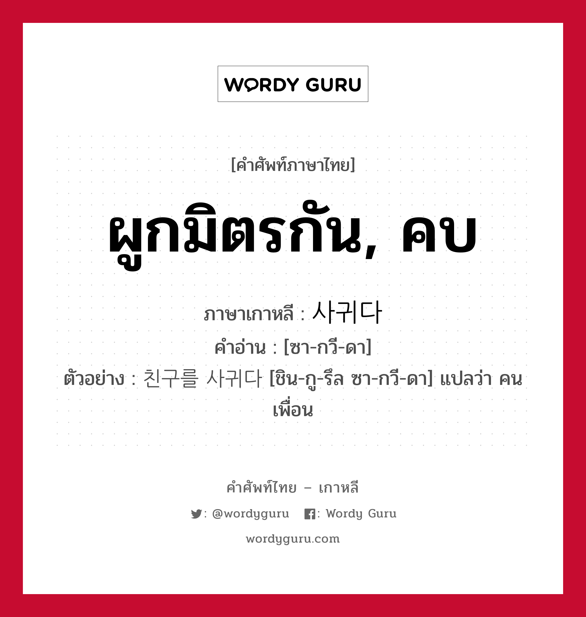 ผูกมิตรกัน, คบ ภาษาเกาหลีคืออะไร, คำศัพท์ภาษาไทย - เกาหลี ผูกมิตรกัน, คบ ภาษาเกาหลี 사귀다 คำอ่าน [ซา-กวี-ดา] ตัวอย่าง 친구를 사귀다 [ชิน-กู-รึล ซา-กวี-ดา] แปลว่า คนเพื่อน