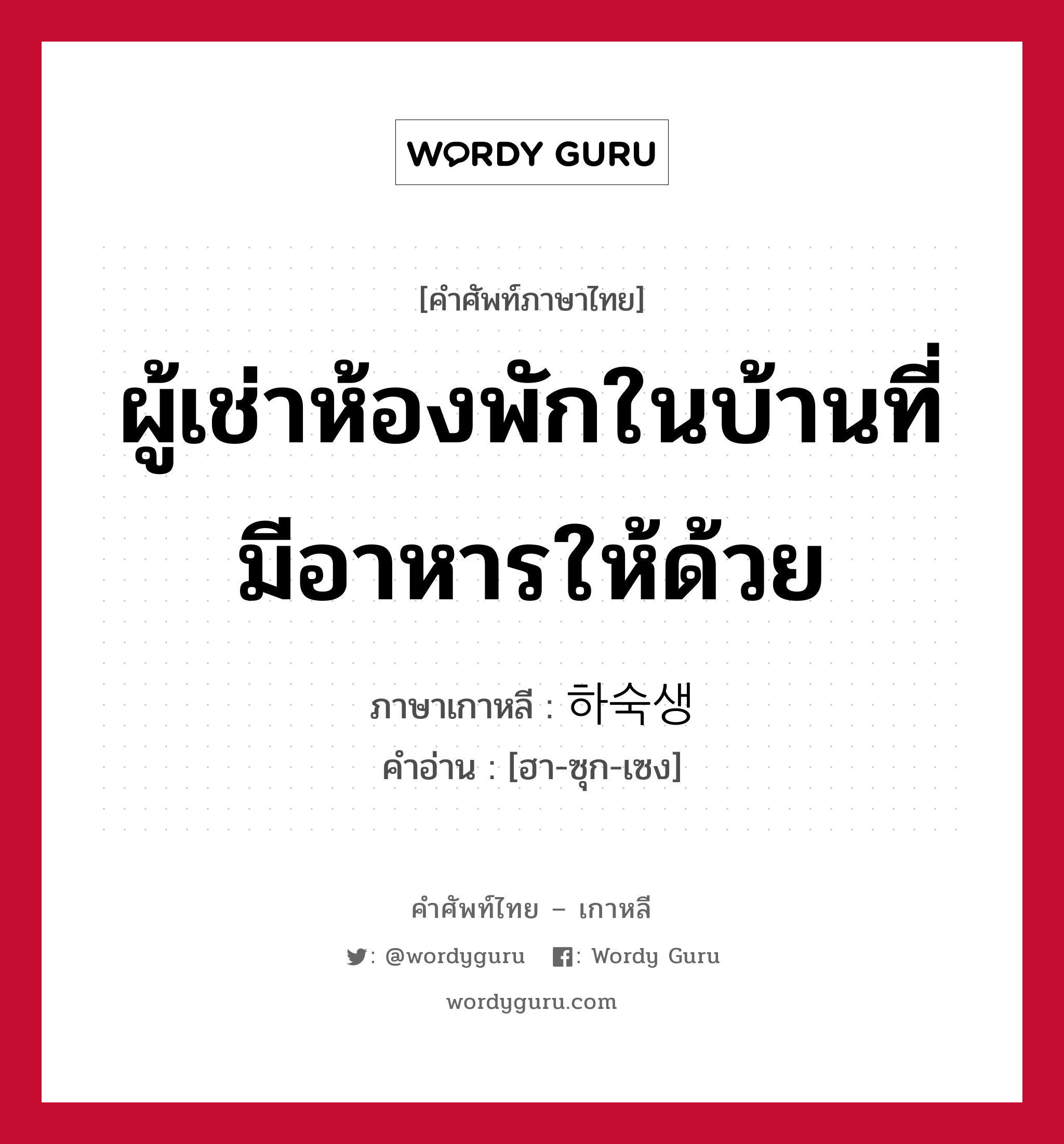 ผู้เช่าห้องพักในบ้านที่มีอาหารให้ด้วย ภาษาเกาหลีคืออะไร, คำศัพท์ภาษาไทย - เกาหลี ผู้เช่าห้องพักในบ้านที่มีอาหารให้ด้วย ภาษาเกาหลี 하숙생 คำอ่าน [ฮา-ซุก-เซง]