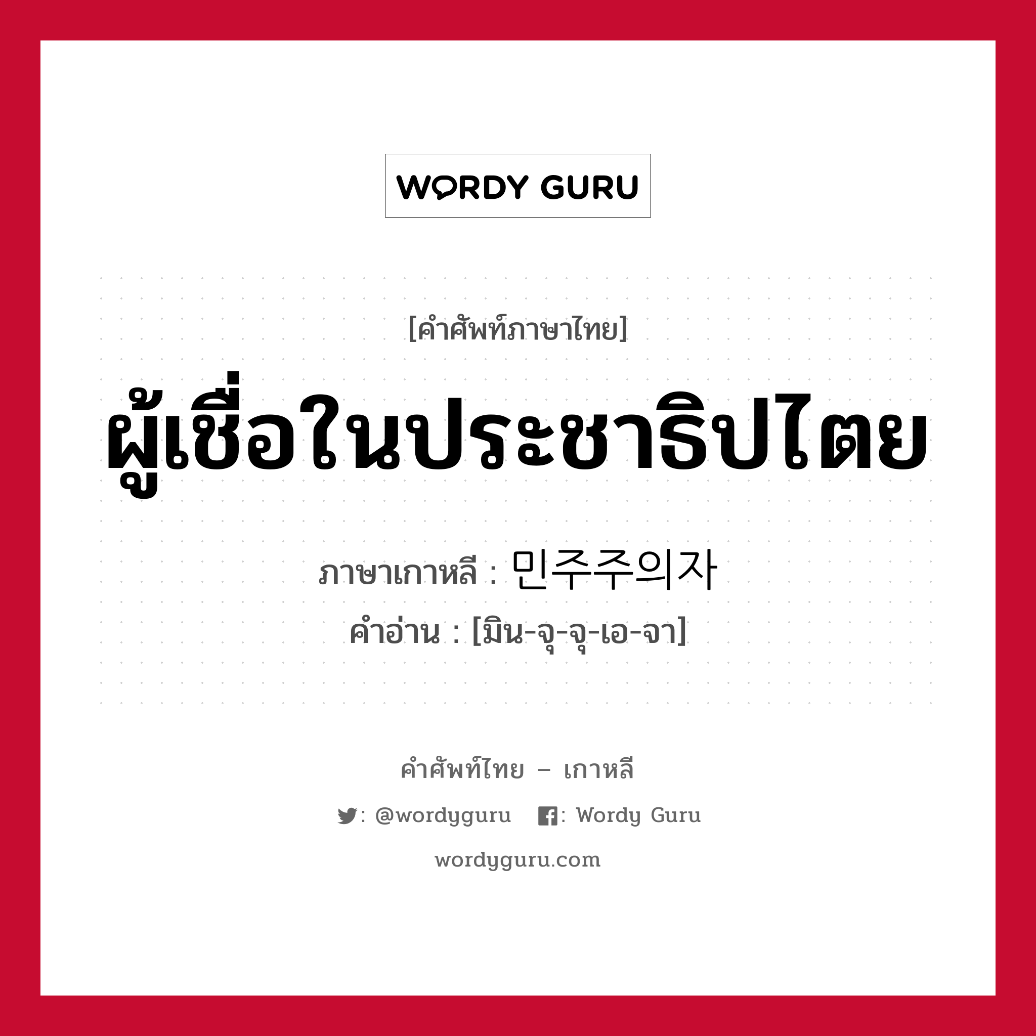 ผู้เชื่อในประชาธิปไตย ภาษาเกาหลีคืออะไร, คำศัพท์ภาษาไทย - เกาหลี ผู้เชื่อในประชาธิปไตย ภาษาเกาหลี 민주주의자 คำอ่าน [มิน-จุ-จุ-เอ-จา]