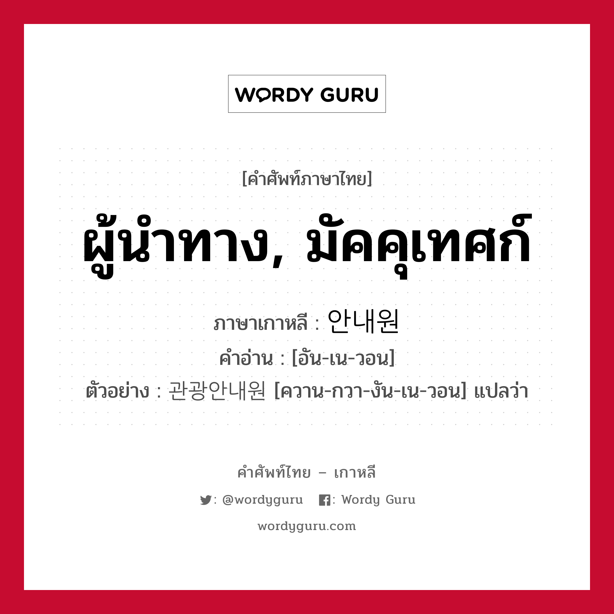 ผู้นำทาง, มัคคุเทศก์ ภาษาเกาหลีคืออะไร, คำศัพท์ภาษาไทย - เกาหลี ผู้นำทาง, มัคคุเทศก์ ภาษาเกาหลี 안내원 คำอ่าน [อัน-เน-วอน] ตัวอย่าง 관광안내원 [ควาน-กวา-งัน-เน-วอน] แปลว่า