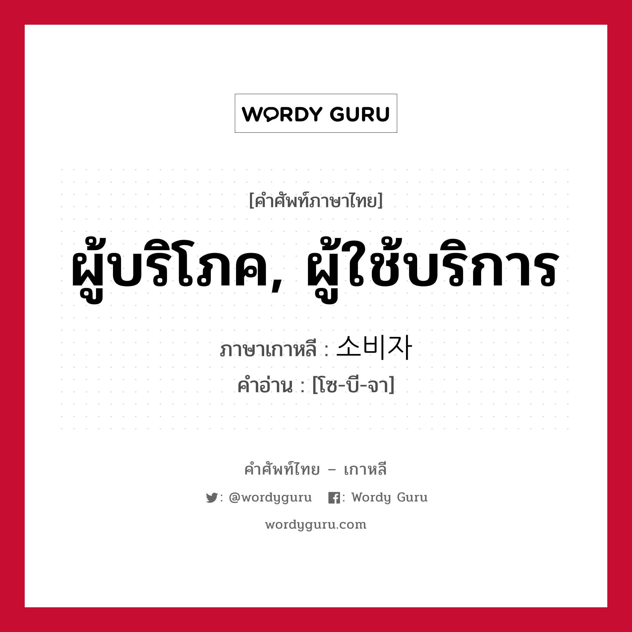 ผู้บริโภค, ผู้ใช้บริการ ภาษาเกาหลีคืออะไร, คำศัพท์ภาษาไทย - เกาหลี ผู้บริโภค, ผู้ใช้บริการ ภาษาเกาหลี 소비자 คำอ่าน [โซ-บี-จา]