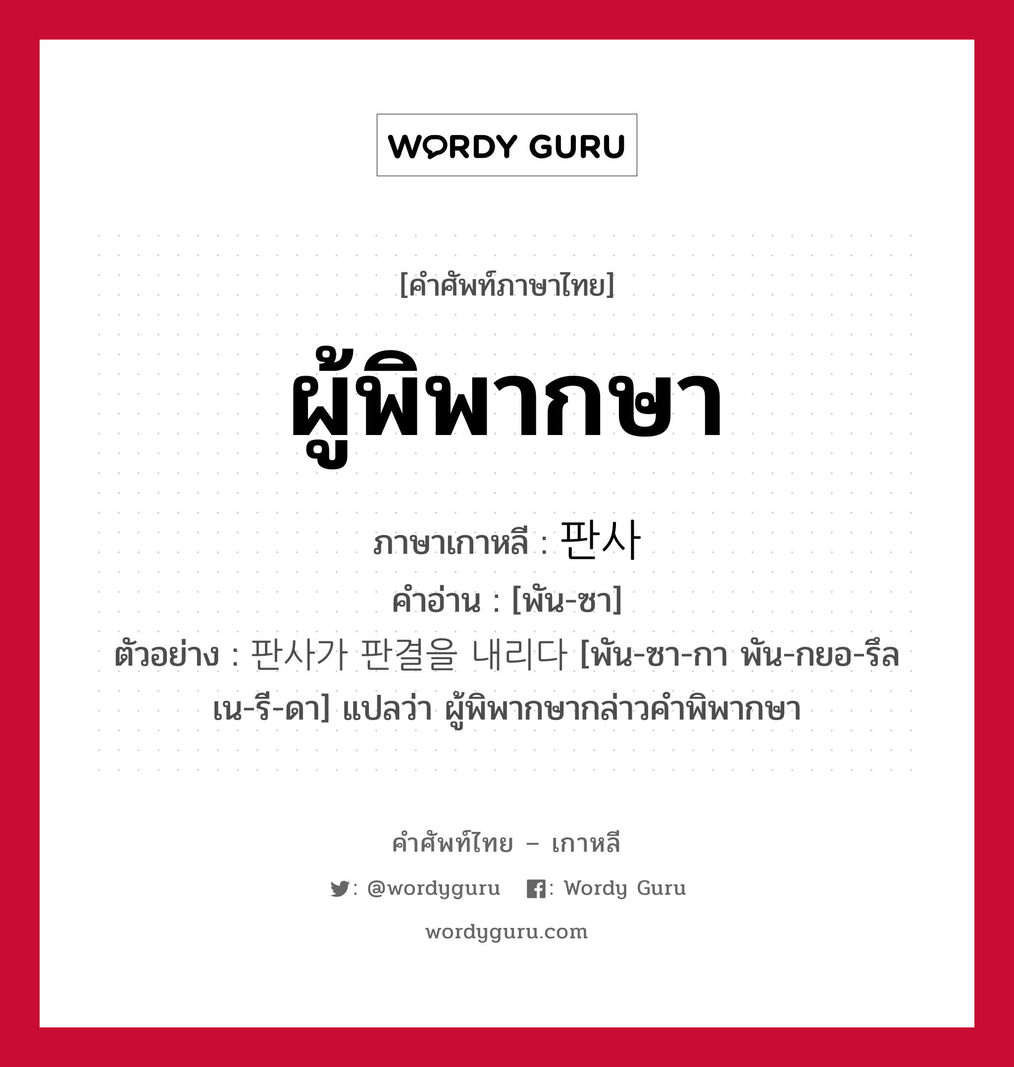 ผู้พิพากษา ภาษาเกาหลีคืออะไร, คำศัพท์ภาษาไทย - เกาหลี ผู้พิพากษา ภาษาเกาหลี 판사 คำอ่าน [พัน-ซา] ตัวอย่าง 판사가 판결을 내리다 [พัน-ซา-กา พัน-กยอ-รึล เน-รี-ดา] แปลว่า ผู้พิพากษากล่าวคำพิพากษา