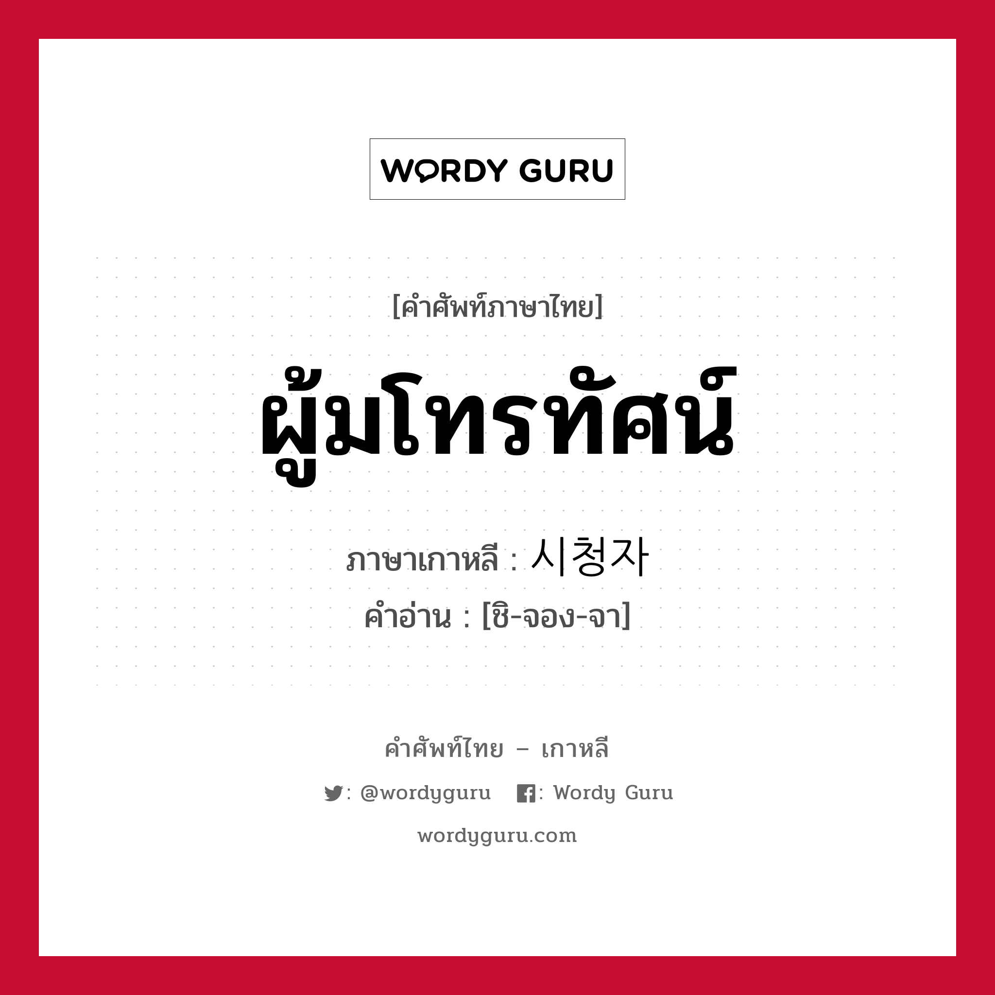 ผู้มโทรทัศน์ ภาษาเกาหลีคืออะไร, คำศัพท์ภาษาไทย - เกาหลี ผู้มโทรทัศน์ ภาษาเกาหลี 시청자 คำอ่าน [ชิ-จอง-จา]