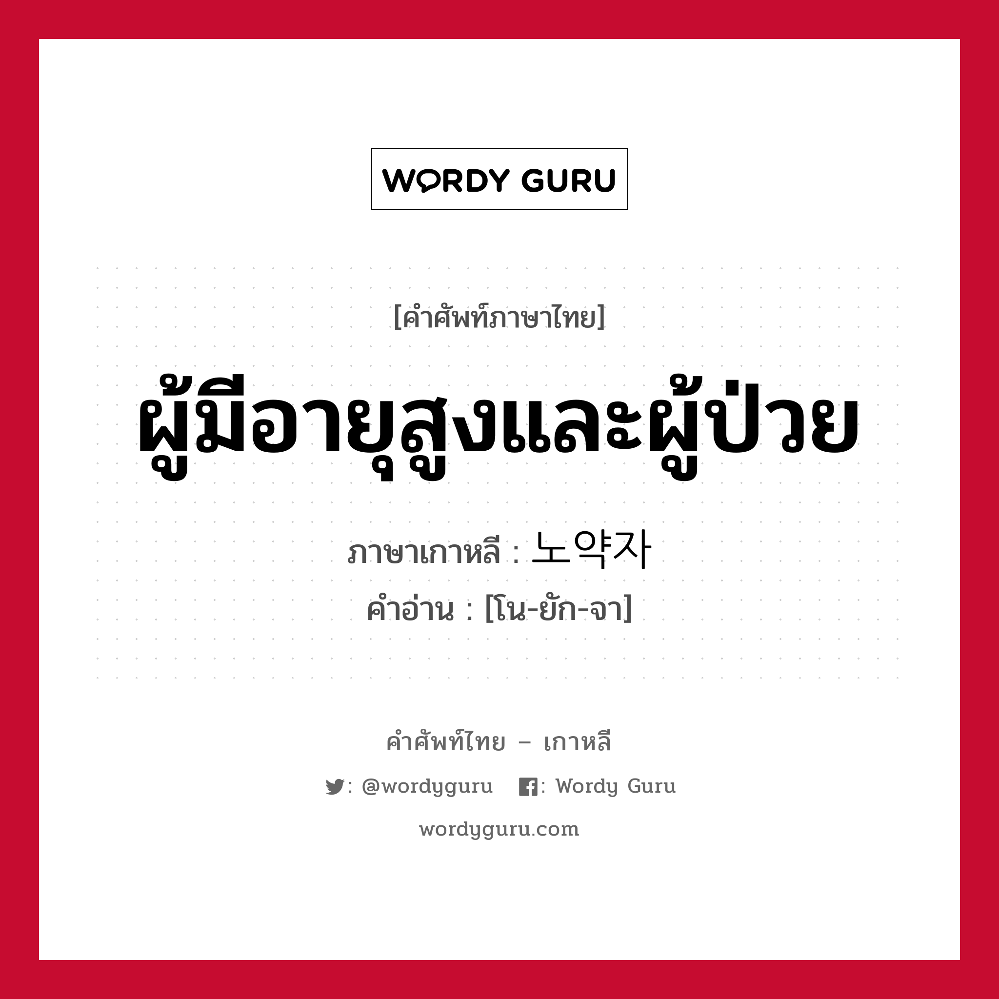 ผู้มีอายุสูงและผู้ป่วย ภาษาเกาหลีคืออะไร, คำศัพท์ภาษาไทย - เกาหลี ผู้มีอายุสูงและผู้ป่วย ภาษาเกาหลี 노약자 คำอ่าน [โน-ยัก-จา]