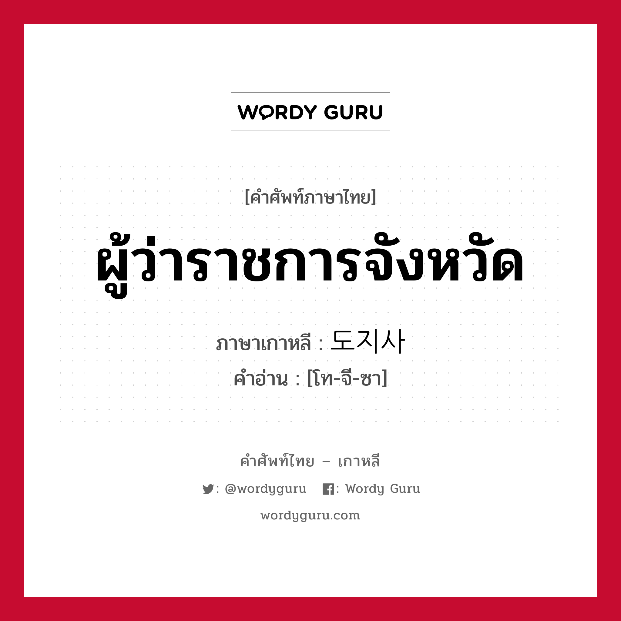 ผู้ว่าราชการจังหวัด ภาษาเกาหลีคืออะไร, คำศัพท์ภาษาไทย - เกาหลี ผู้ว่าราชการจังหวัด ภาษาเกาหลี 도지사 คำอ่าน [โท-จี-ซา]