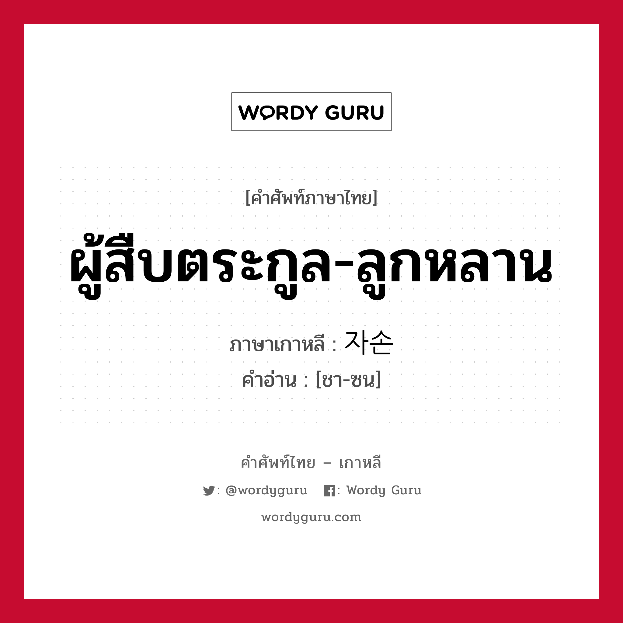 ผู้สืบตระกูล-ลูกหลาน ภาษาเกาหลีคืออะไร, คำศัพท์ภาษาไทย - เกาหลี ผู้สืบตระกูล-ลูกหลาน ภาษาเกาหลี 자손 คำอ่าน [ชา-ซน]