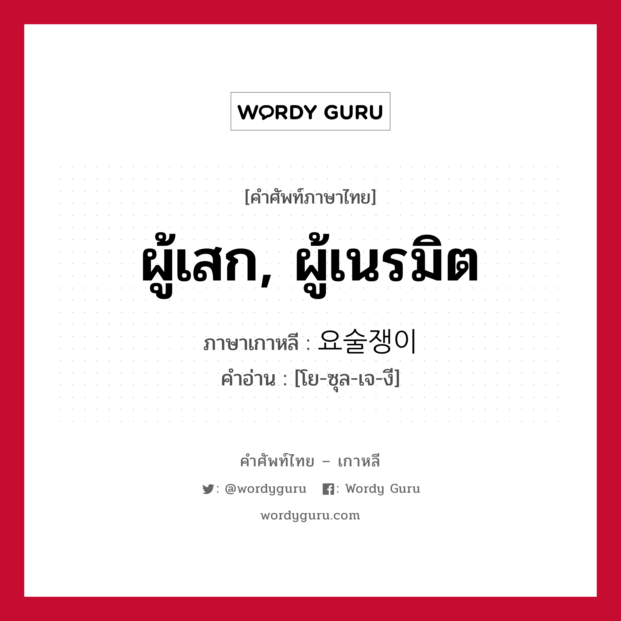 ผู้เสก, ผู้เนรมิต ภาษาเกาหลีคืออะไร, คำศัพท์ภาษาไทย - เกาหลี ผู้เสก, ผู้เนรมิต ภาษาเกาหลี 요술쟁이 คำอ่าน [โย-ซุล-เจ-งี]