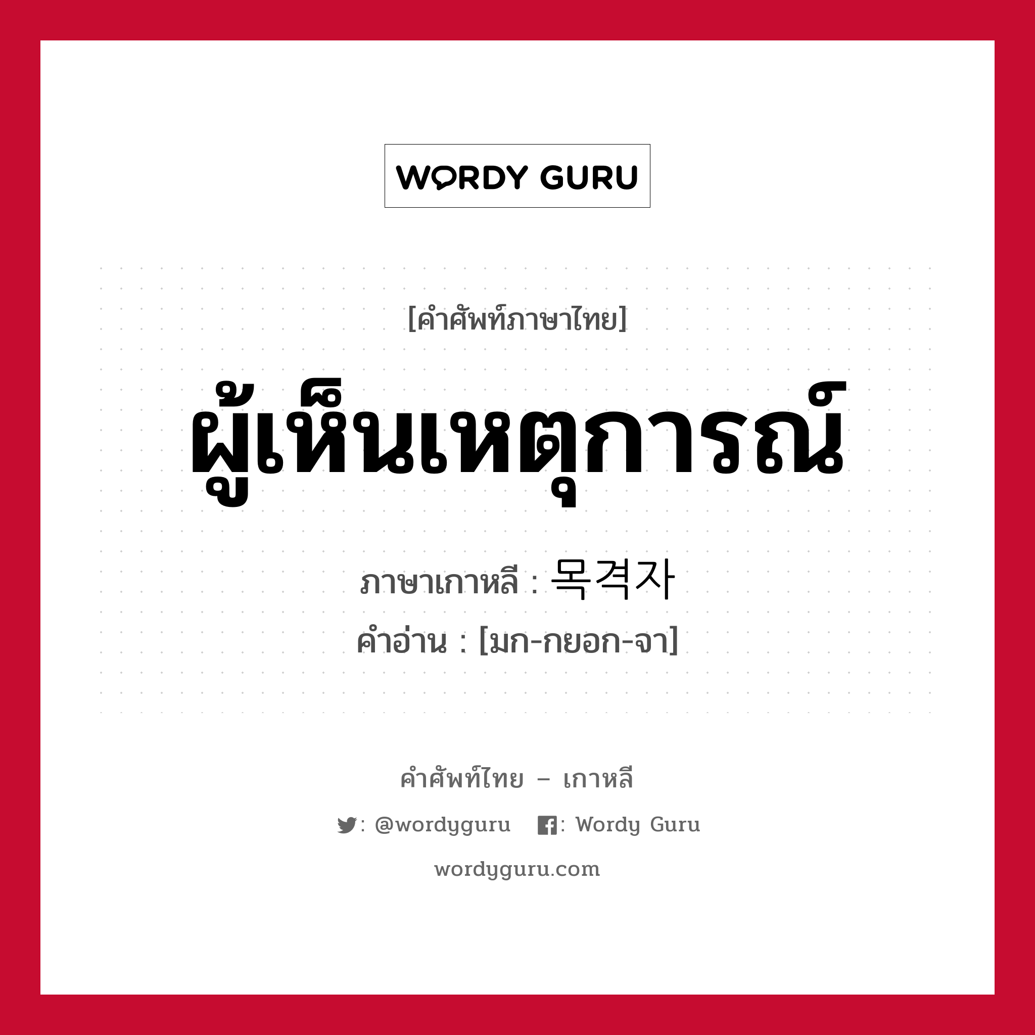 ผู้เห็นเหตุการณ์ ภาษาเกาหลีคืออะไร, คำศัพท์ภาษาไทย - เกาหลี ผู้เห็นเหตุการณ์ ภาษาเกาหลี 목격자 คำอ่าน [มก-กยอก-จา]