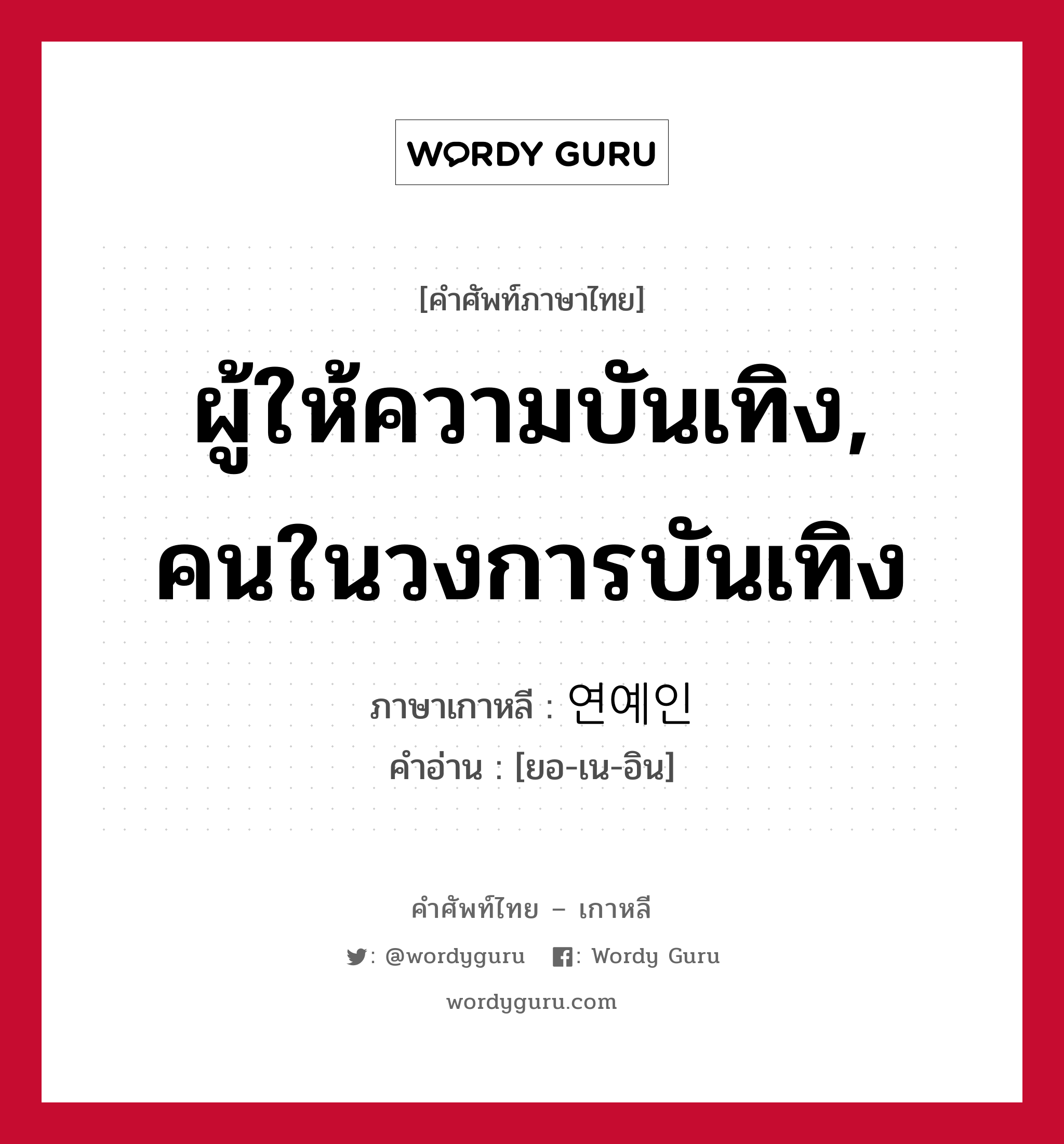 ผู้ให้ความบันเทิง, คนในวงการบันเทิง ภาษาเกาหลีคืออะไร, คำศัพท์ภาษาไทย - เกาหลี ผู้ให้ความบันเทิง, คนในวงการบันเทิง ภาษาเกาหลี 연예인 คำอ่าน [ยอ-เน-อิน]