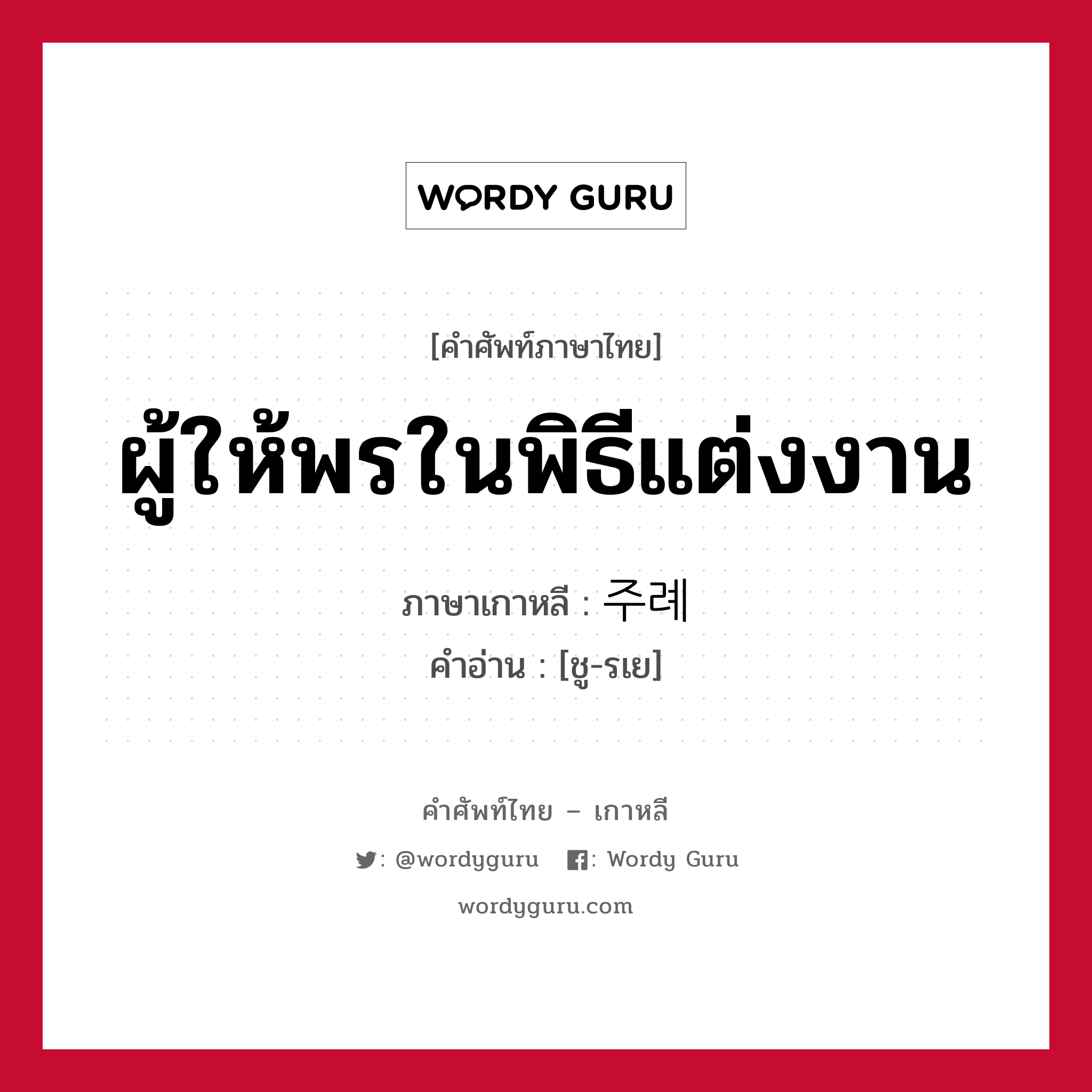 ผู้ให้พรในพิธีแต่งงาน ภาษาเกาหลีคืออะไร, คำศัพท์ภาษาไทย - เกาหลี ผู้ให้พรในพิธีแต่งงาน ภาษาเกาหลี 주례 คำอ่าน [ชู-รเย]