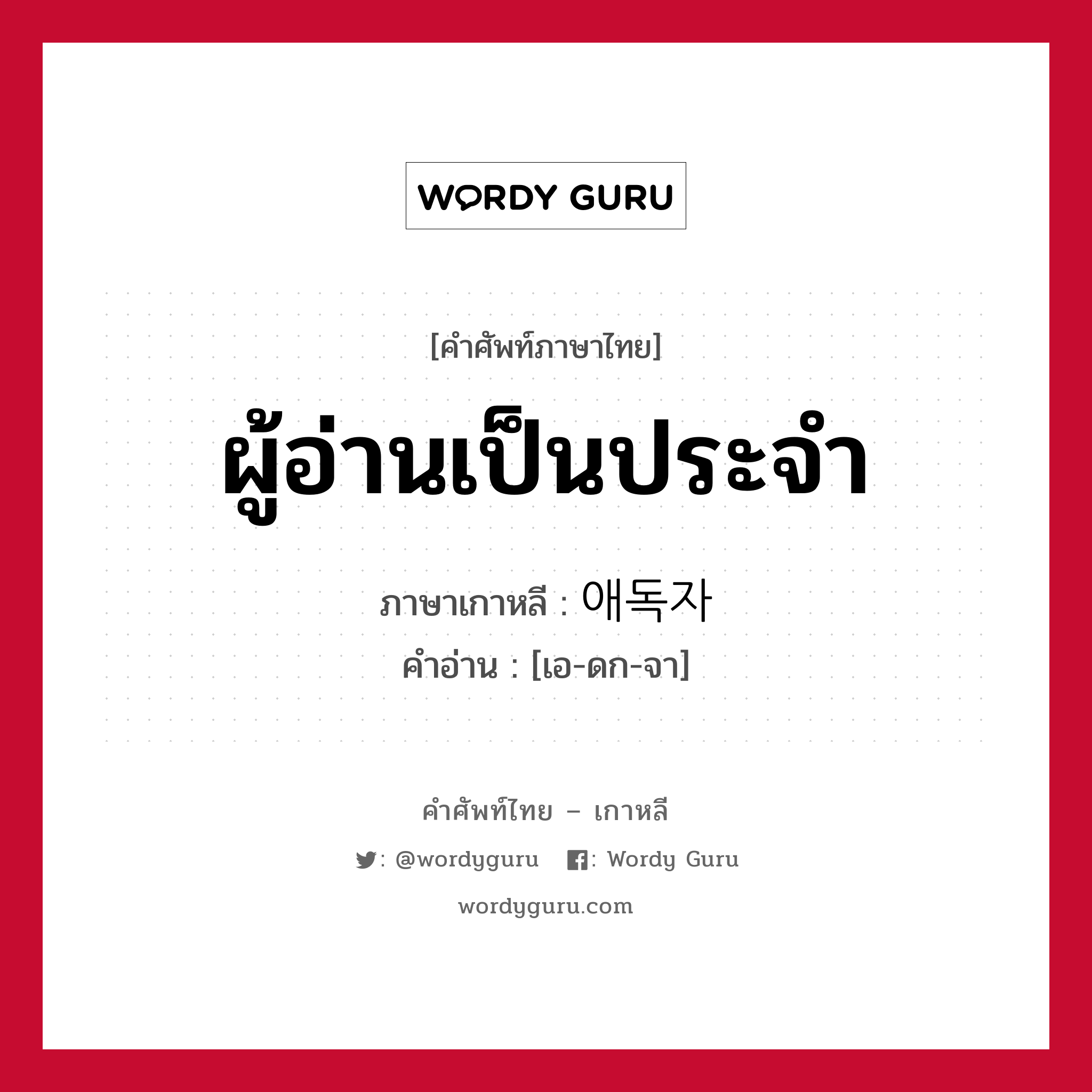 ผู้อ่านเป็นประจำ ภาษาเกาหลีคืออะไร, คำศัพท์ภาษาไทย - เกาหลี ผู้อ่านเป็นประจำ ภาษาเกาหลี 애독자 คำอ่าน [เอ-ดก-จา]