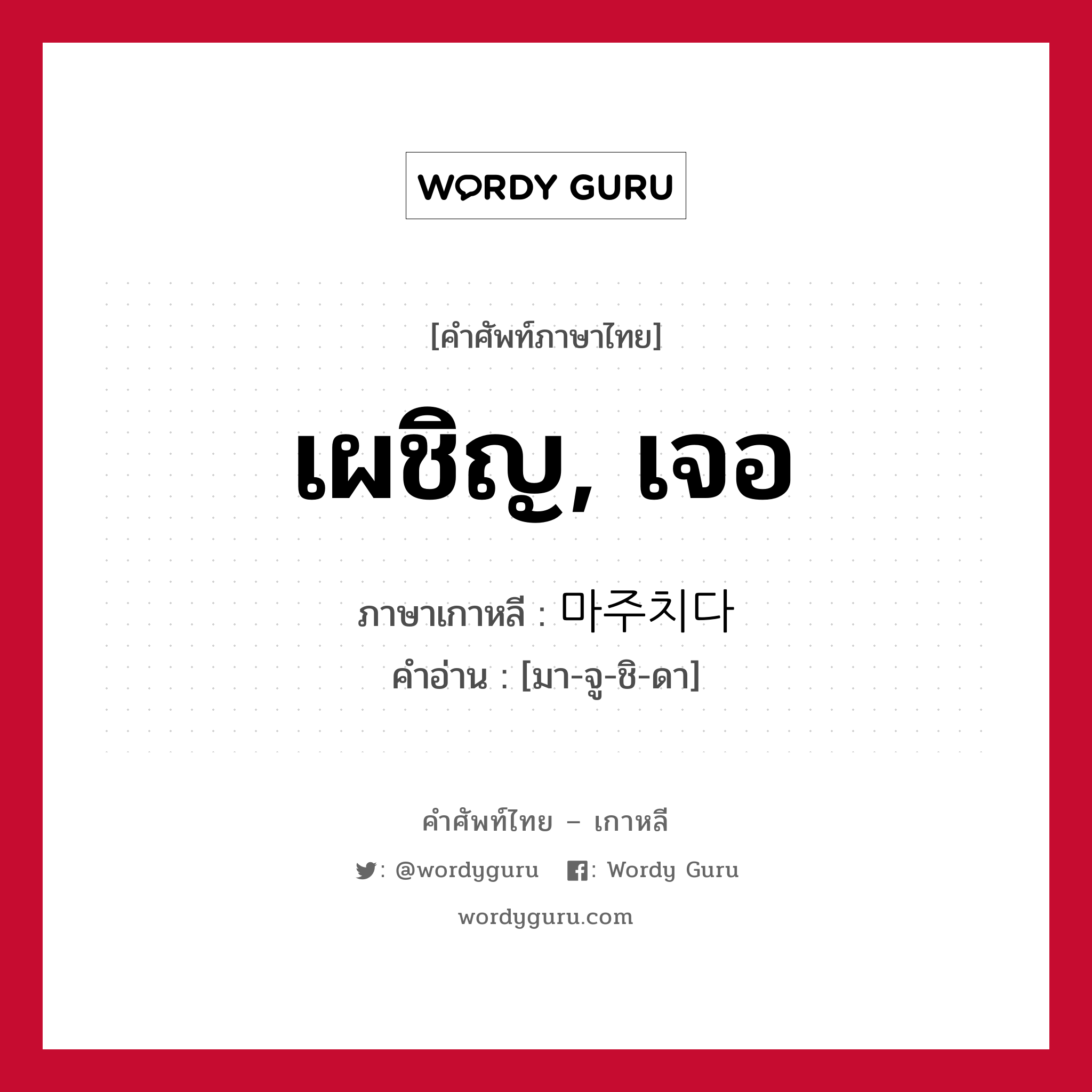 เผชิญ, เจอ ภาษาเกาหลีคืออะไร, คำศัพท์ภาษาไทย - เกาหลี เผชิญ, เจอ ภาษาเกาหลี 마주치다 คำอ่าน [มา-จู-ชิ-ดา]