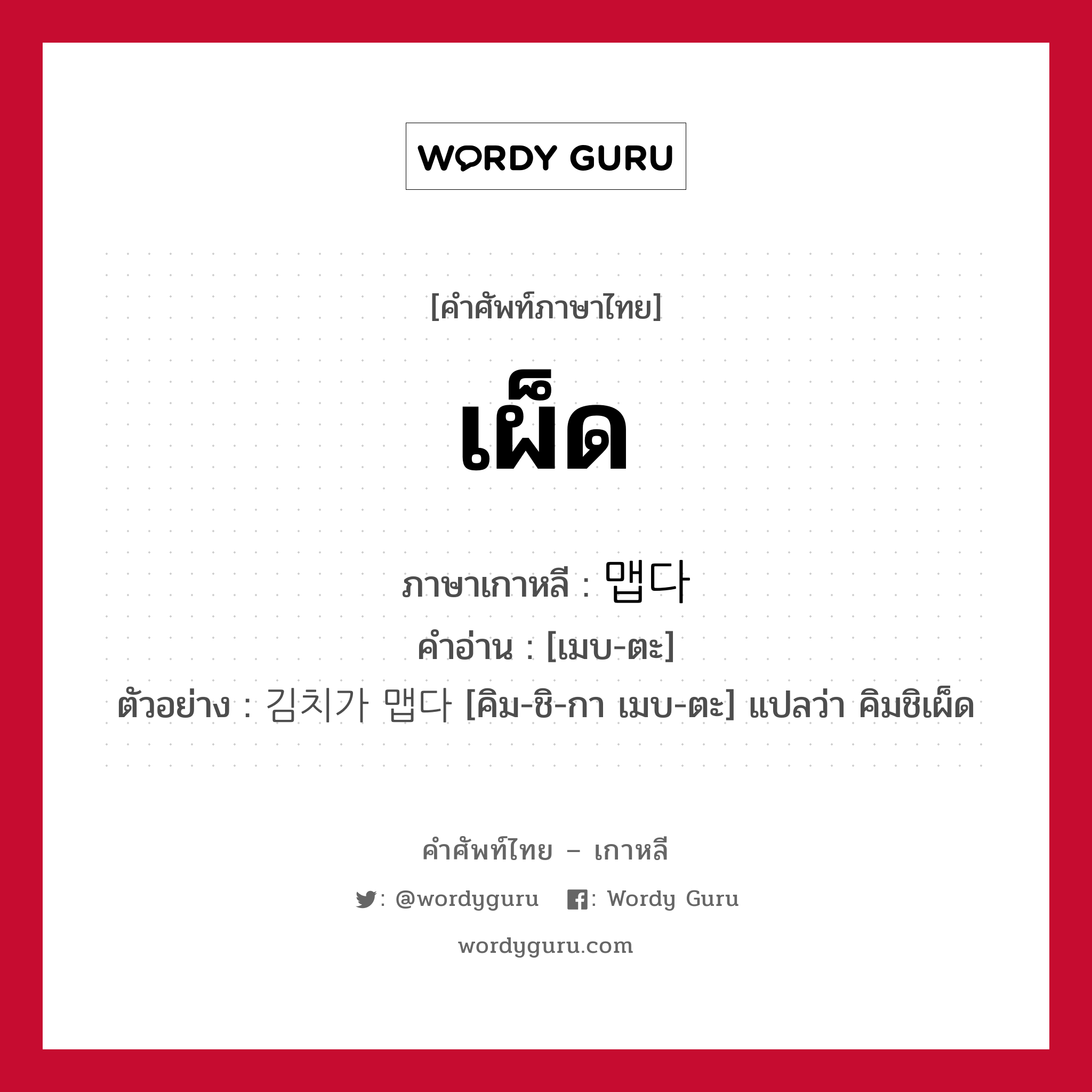 เผ็ด ภาษาเกาหลีคืออะไร, คำศัพท์ภาษาไทย - เกาหลี เผ็ด ภาษาเกาหลี 맵다 คำอ่าน [เมบ-ตะ] ตัวอย่าง 김치가 맵다 [คิม-ชิ-กา เมบ-ตะ] แปลว่า คิมชิเผ็ด