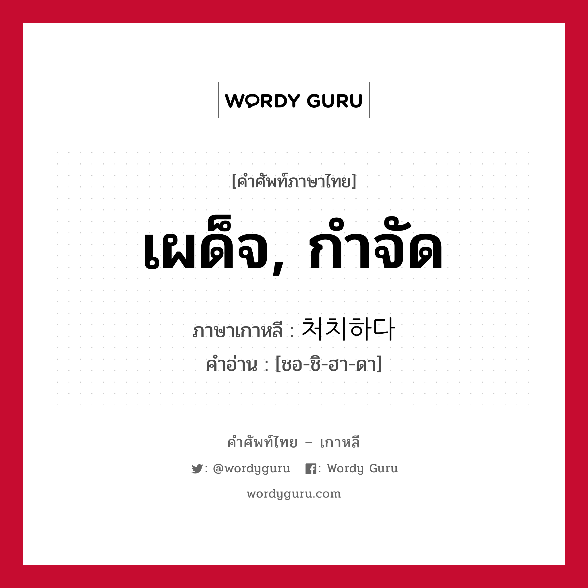 เผด็จ, กำจัด ภาษาเกาหลีคืออะไร, คำศัพท์ภาษาไทย - เกาหลี เผด็จ, กำจัด ภาษาเกาหลี 처치하다 คำอ่าน [ชอ-ชิ-ฮา-ดา]