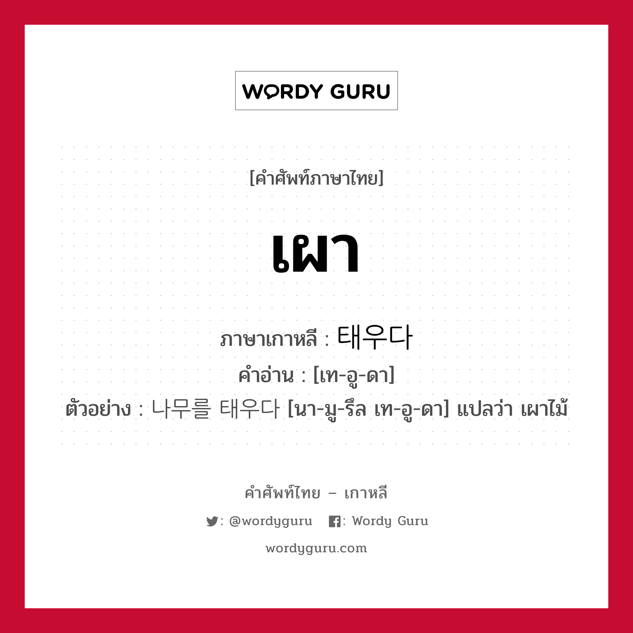 เผา ภาษาเกาหลีคืออะไร, คำศัพท์ภาษาไทย - เกาหลี เผา ภาษาเกาหลี 태우다 คำอ่าน [เท-อู-ดา] ตัวอย่าง 나무를 태우다 [นา-มู-รึล เท-อู-ดา] แปลว่า เผาไม้