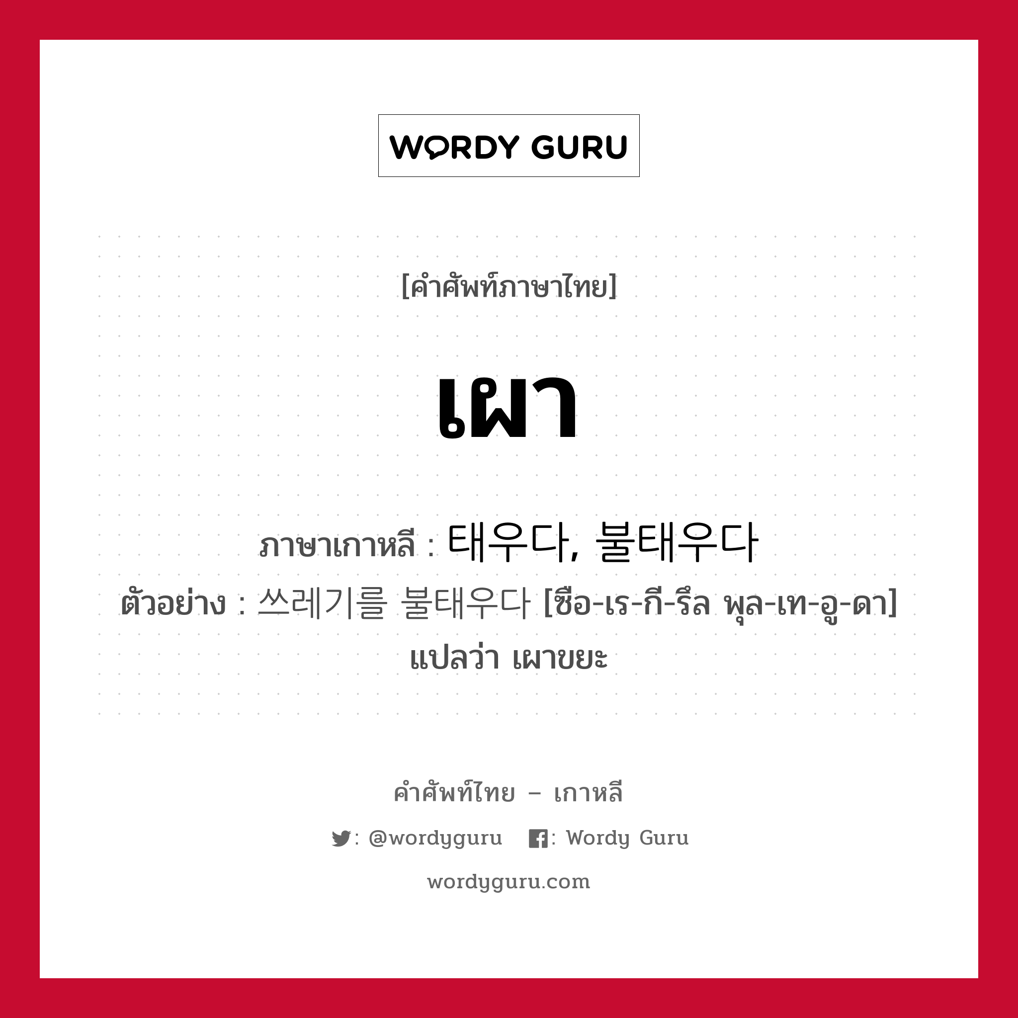 เผา ภาษาเกาหลีคืออะไร, คำศัพท์ภาษาไทย - เกาหลี เผา ภาษาเกาหลี 태우다, 불태우다 ตัวอย่าง 쓰레기를 불태우다 [ซือ-เร-กี-รึล พุล-เท-อู-ดา] แปลว่า เผาขยะ