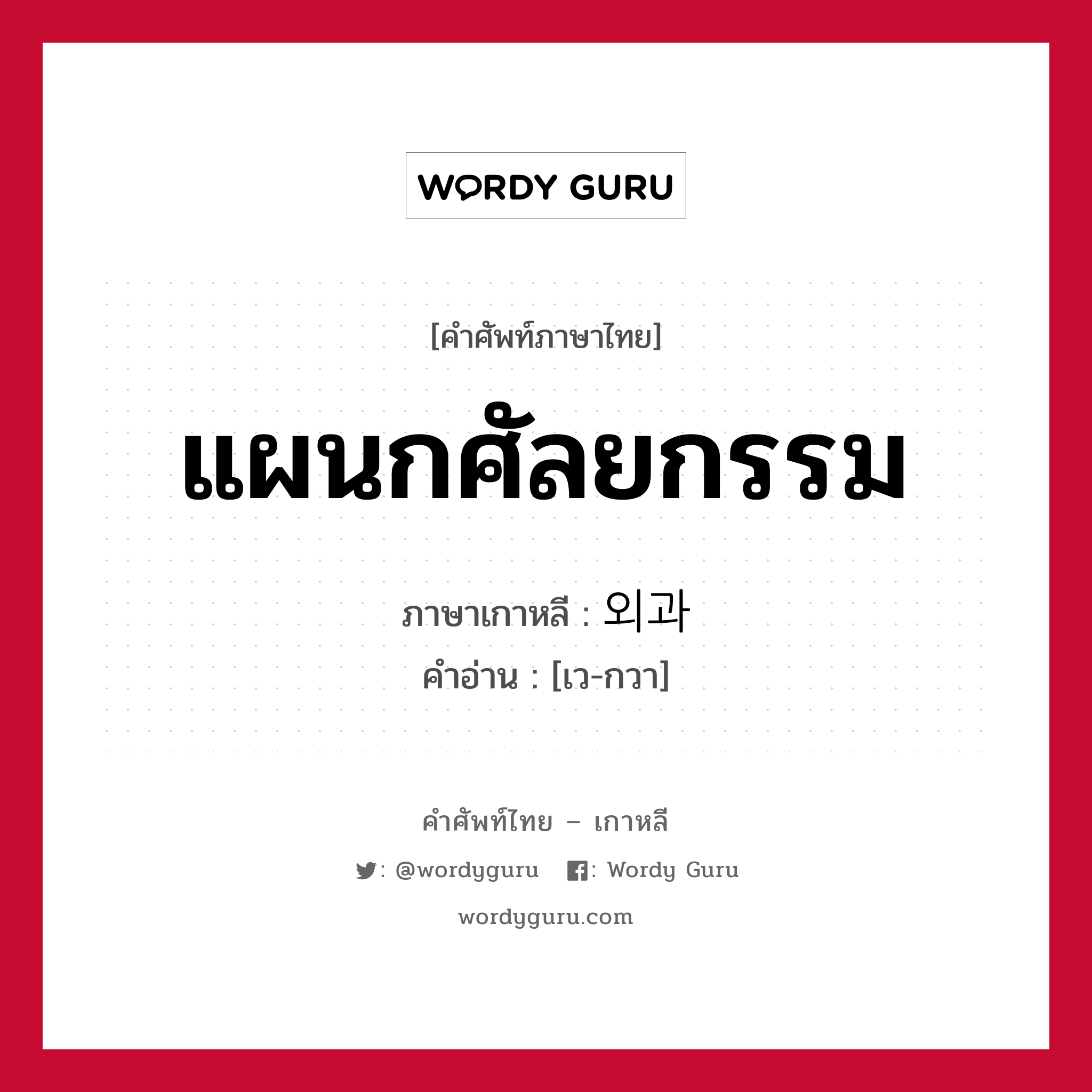 แผนกศัลยกรรม ภาษาเกาหลีคืออะไร, คำศัพท์ภาษาไทย - เกาหลี แผนกศัลยกรรม ภาษาเกาหลี 외과 คำอ่าน [เว-กวา]