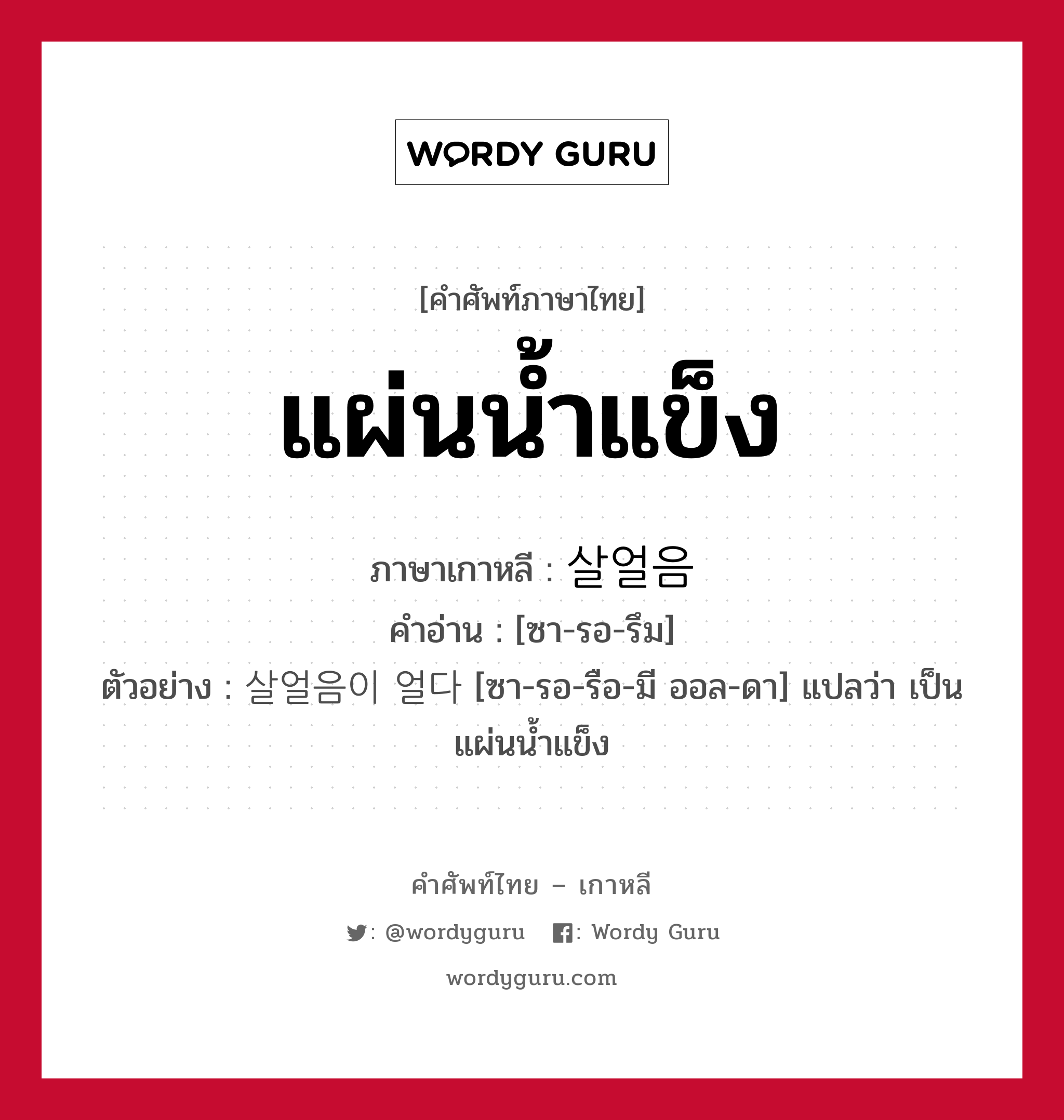 แผ่นน้ำแข็ง ภาษาเกาหลีคืออะไร, คำศัพท์ภาษาไทย - เกาหลี แผ่นน้ำแข็ง ภาษาเกาหลี 살얼음 คำอ่าน [ซา-รอ-รึม] ตัวอย่าง 살얼음이 얼다 [ซา-รอ-รือ-มี ออล-ดา] แปลว่า เป็นแผ่นน้ำแข็ง