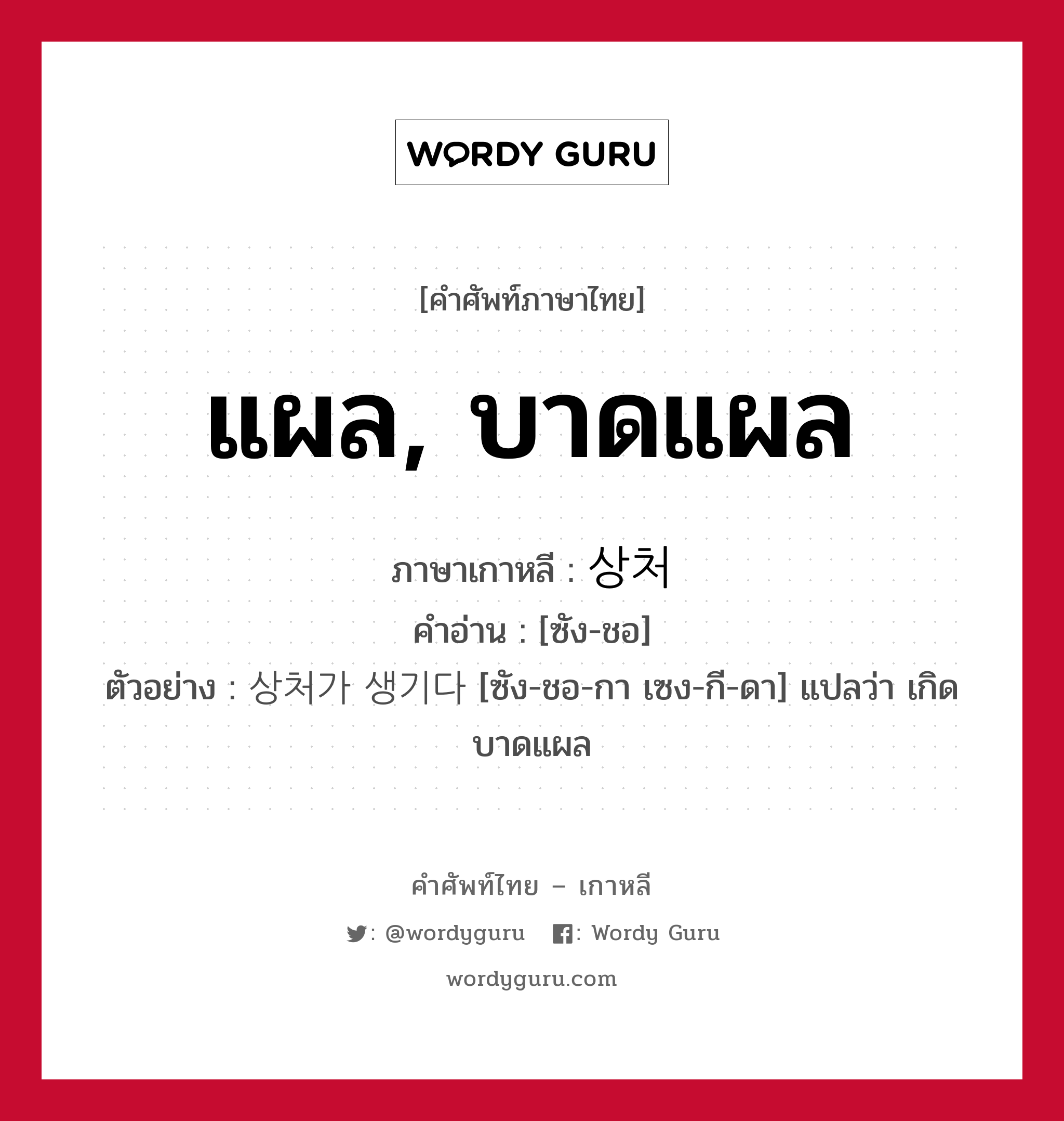 แผล, บาดแผล ภาษาเกาหลีคืออะไร, คำศัพท์ภาษาไทย - เกาหลี แผล, บาดแผล ภาษาเกาหลี 상처 คำอ่าน [ซัง-ชอ] ตัวอย่าง 상처가 생기다 [ซัง-ชอ-กา เซง-กี-ดา] แปลว่า เกิดบาดแผล