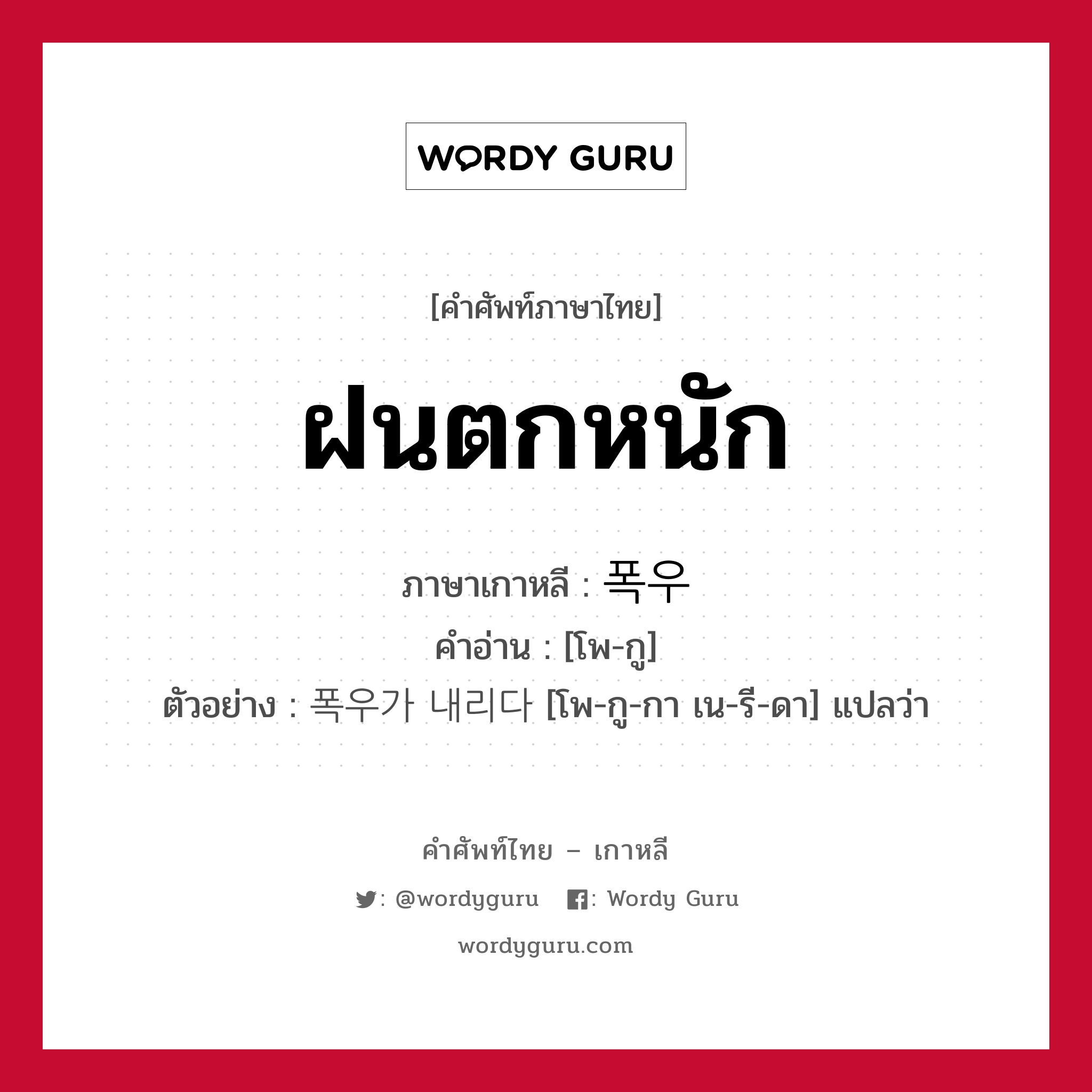 ฝนตกหนัก ภาษาเกาหลีคืออะไร, คำศัพท์ภาษาไทย - เกาหลี ฝนตกหนัก ภาษาเกาหลี 폭우 คำอ่าน [โพ-กู] ตัวอย่าง 폭우가 내리다 [โพ-กู-กา เน-รี-ดา] แปลว่า