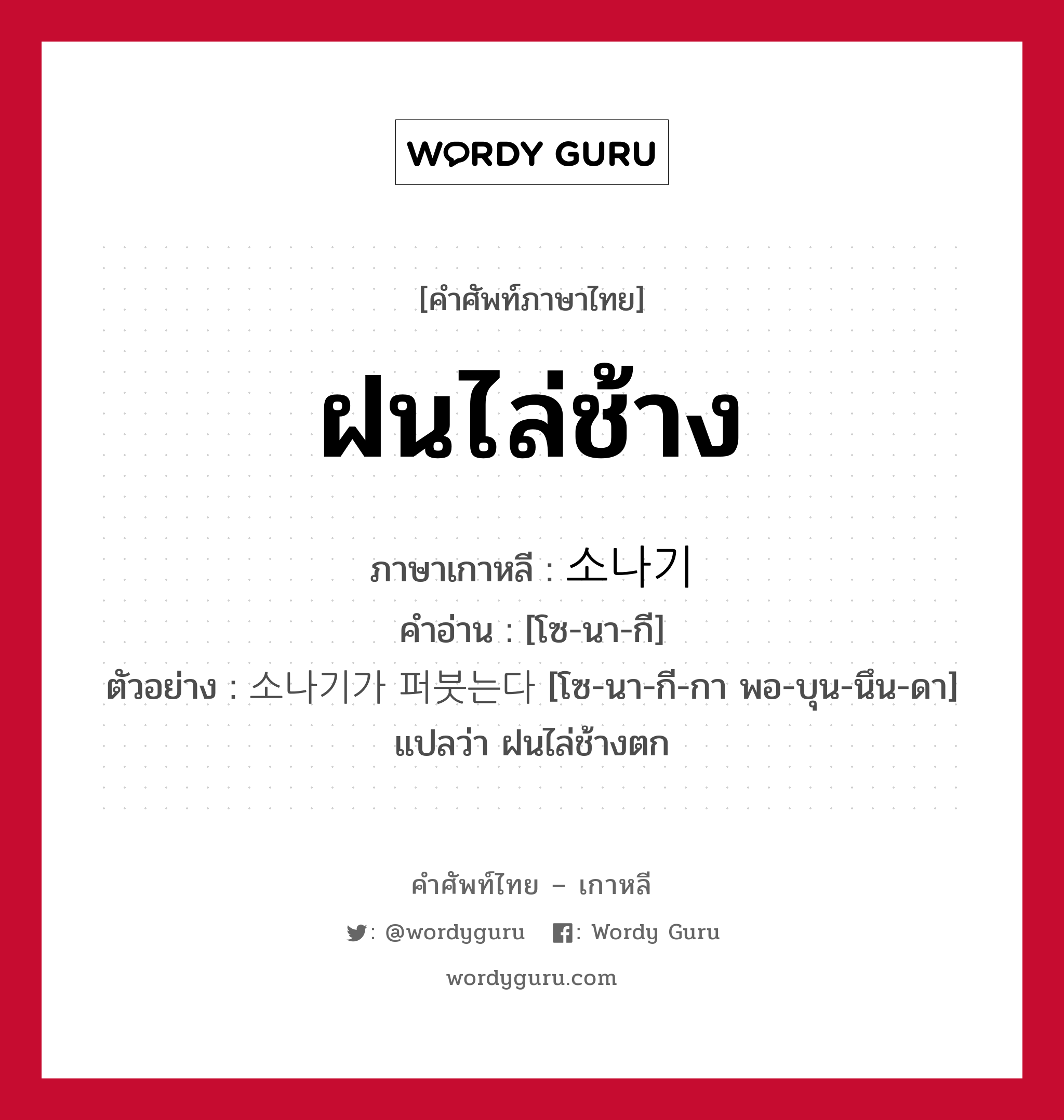 ฝนไล่ช้าง ภาษาเกาหลีคืออะไร, คำศัพท์ภาษาไทย - เกาหลี ฝนไล่ช้าง ภาษาเกาหลี 소나기 คำอ่าน [โซ-นา-กี] ตัวอย่าง 소나기가 퍼붓는다 [โซ-นา-กี-กา พอ-บุน-นึน-ดา] แปลว่า ฝนไล่ช้างตก