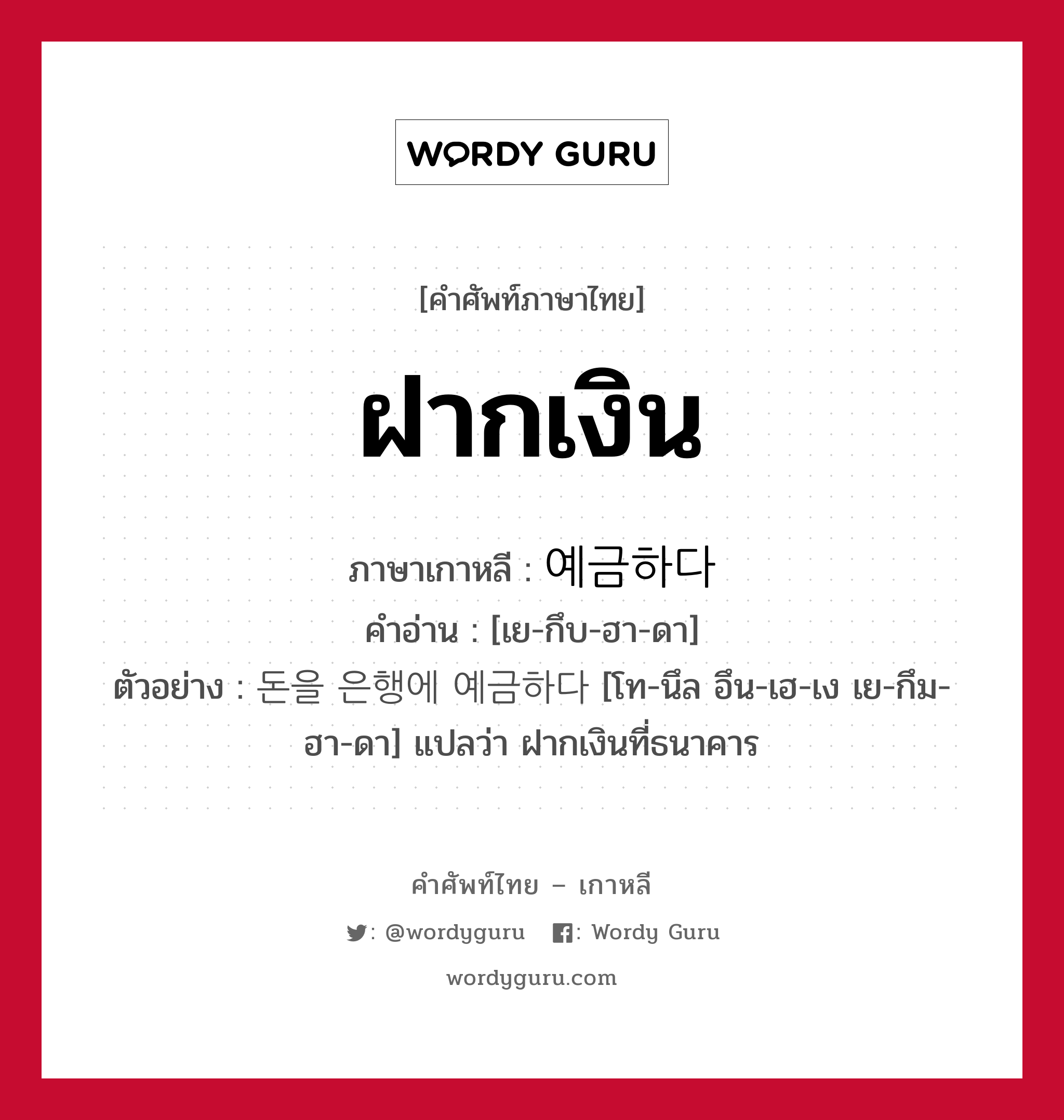 ฝากเงิน ภาษาเกาหลีคืออะไร, คำศัพท์ภาษาไทย - เกาหลี ฝากเงิน ภาษาเกาหลี 예금하다 คำอ่าน [เย-กึบ-ฮา-ดา] ตัวอย่าง 돈을 은행에 예금하다 [โท-นึล อึน-เฮ-เง เย-กึม-ฮา-ดา] แปลว่า ฝากเงินที่ธนาคาร