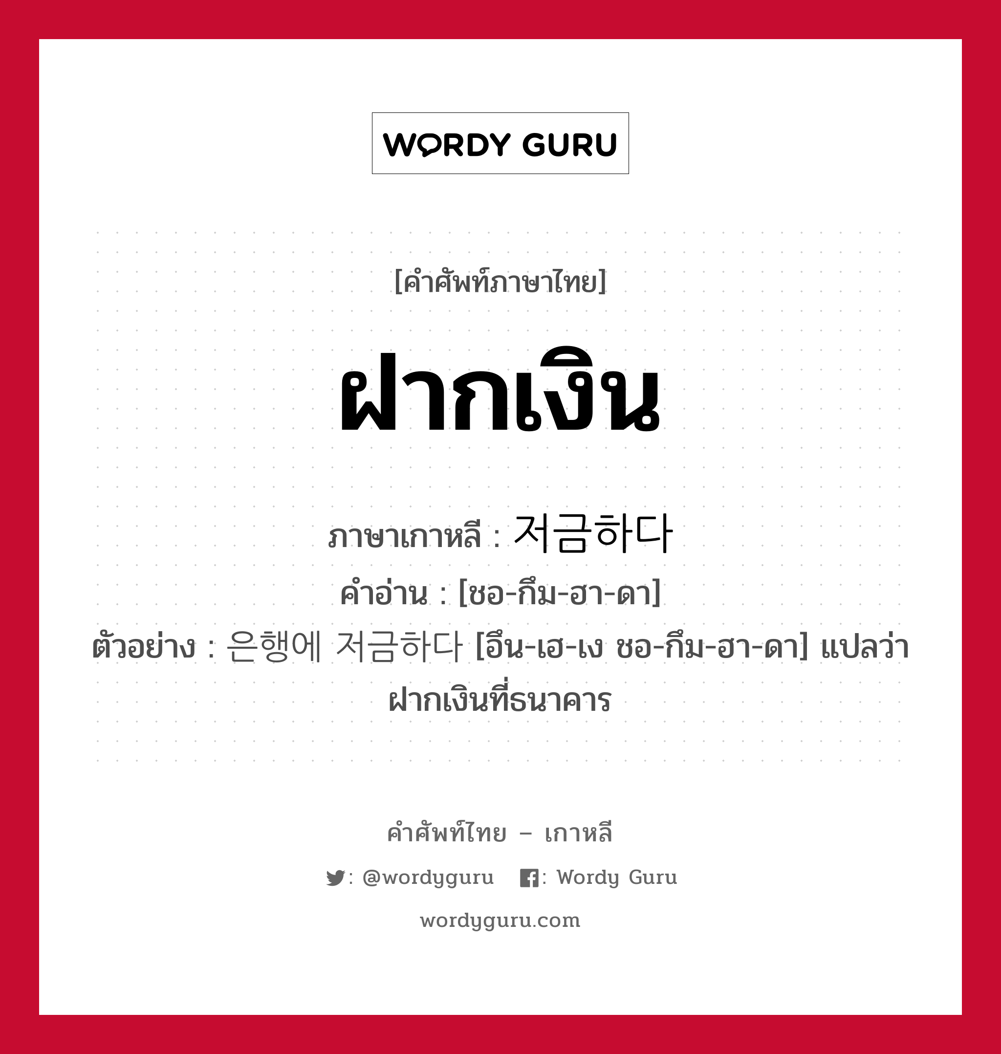 ฝากเงิน ภาษาเกาหลีคืออะไร, คำศัพท์ภาษาไทย - เกาหลี ฝากเงิน ภาษาเกาหลี 저금하다 คำอ่าน [ชอ-กึม-ฮา-ดา] ตัวอย่าง 은행에 저금하다 [อึน-เฮ-เง ชอ-กึม-ฮา-ดา] แปลว่า ฝากเงินที่ธนาคาร