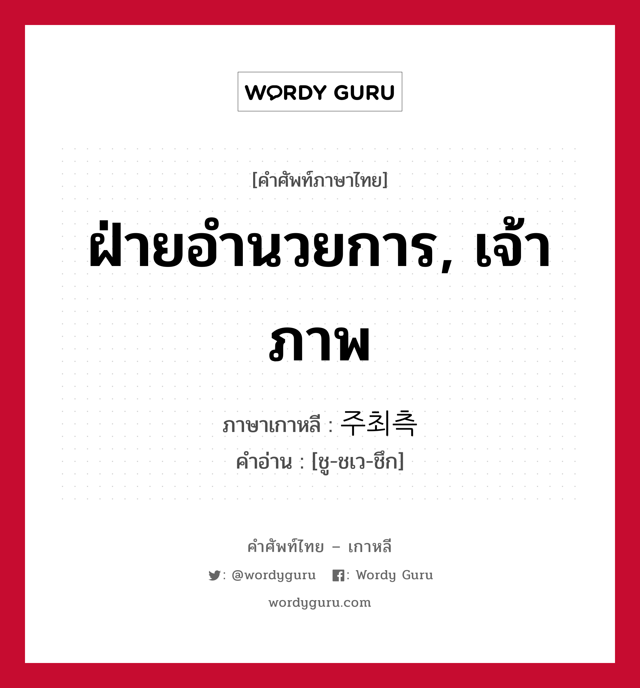 ฝ่ายอำนวยการ, เจ้าภาพ ภาษาเกาหลีคืออะไร, คำศัพท์ภาษาไทย - เกาหลี ฝ่ายอำนวยการ, เจ้าภาพ ภาษาเกาหลี 주최측 คำอ่าน [ชู-ชเว-ชึก]