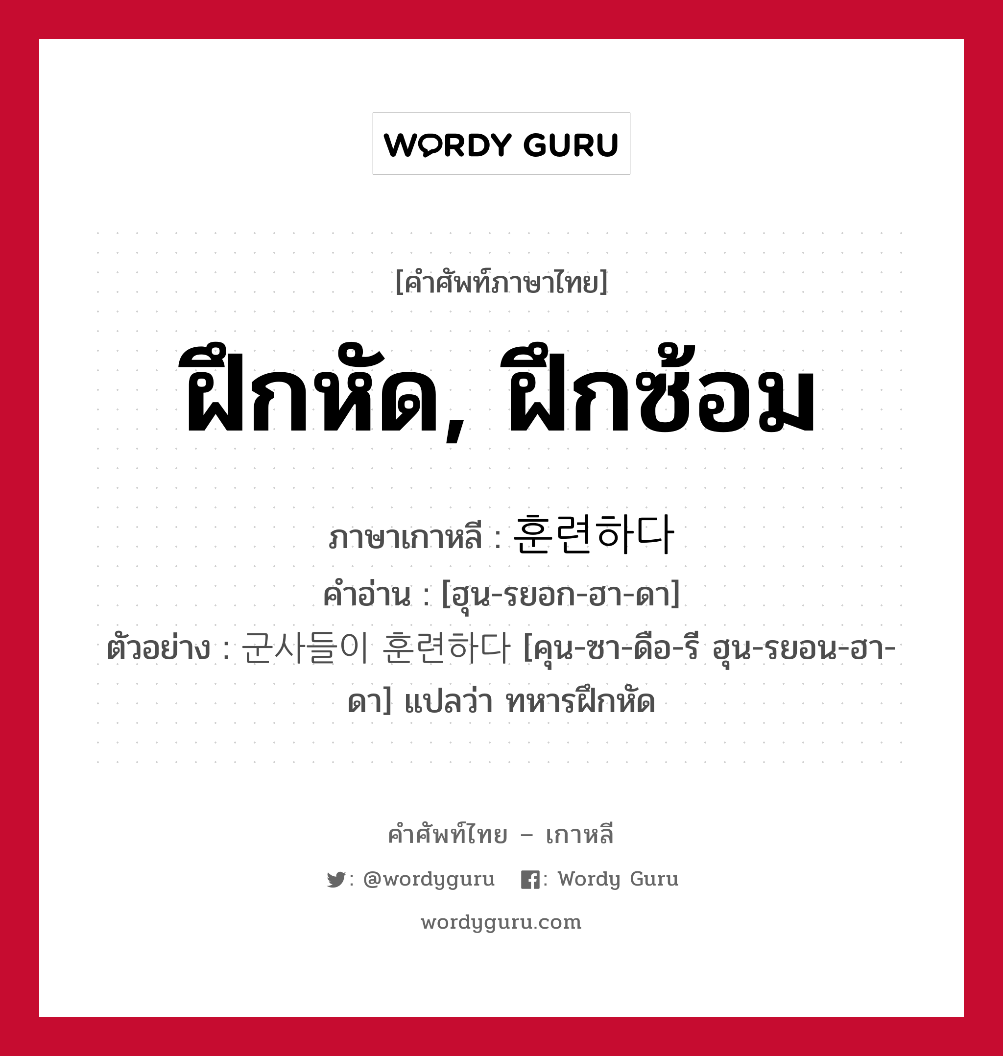 ฝึกหัด, ฝึกซ้อม ภาษาเกาหลีคืออะไร, คำศัพท์ภาษาไทย - เกาหลี ฝึกหัด, ฝึกซ้อม ภาษาเกาหลี 훈련하다 คำอ่าน [ฮุน-รยอก-ฮา-ดา] ตัวอย่าง 군사들이 훈련하다 [คุน-ซา-ดือ-รี ฮุน-รยอน-ฮา-ดา] แปลว่า ทหารฝึกหัด