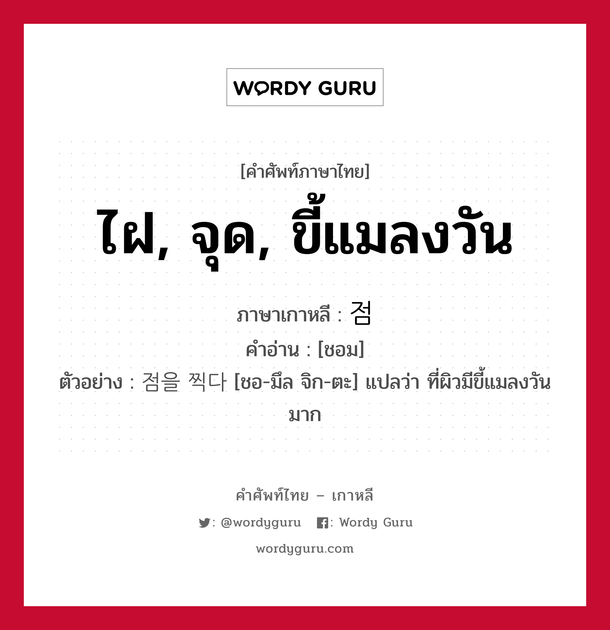 점 ภาษาไทย?, คำศัพท์ภาษาไทย - เกาหลี 점 ภาษาเกาหลี ไฝ, จุด, ขี้แมลงวัน คำอ่าน [ชอม] ตัวอย่าง 점을 찍다 [ชอ-มึล จิก-ตะ] แปลว่า ที่ผิวมีขี้แมลงวันมาก