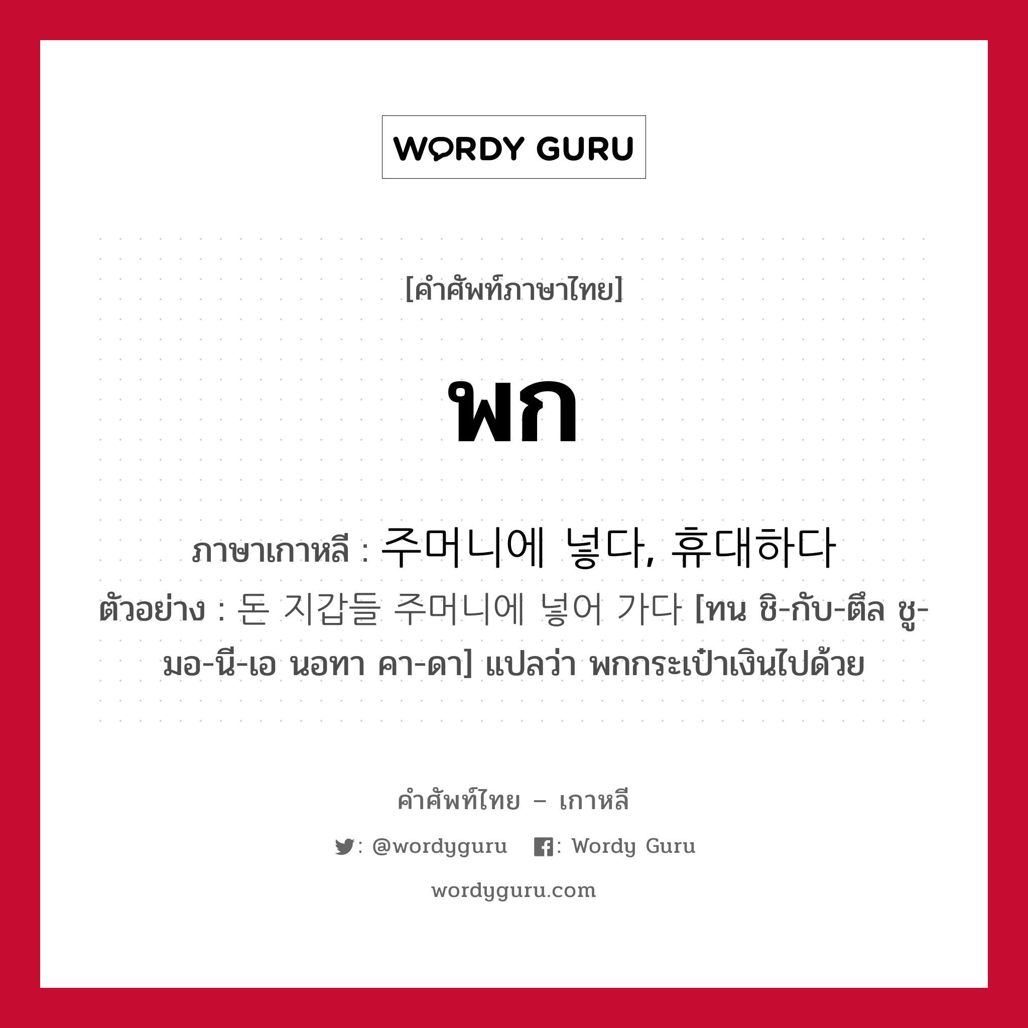 พก ภาษาเกาหลีคืออะไร, คำศัพท์ภาษาไทย - เกาหลี พก ภาษาเกาหลี 주머니에 넣다, 휴대하다 ตัวอย่าง 돈 지갑들 주머니에 넣어 가다 [ทน ชิ-กับ-ตึล ชู-มอ-นี-เอ นอทา คา-ดา] แปลว่า พกกระเป๋าเงินไปด้วย