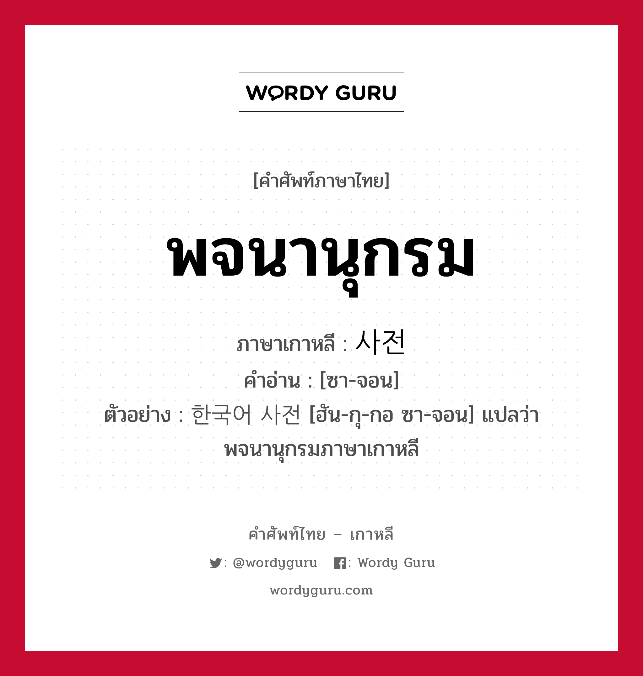 พจนานุกรม ภาษาเกาหลีคืออะไร, คำศัพท์ภาษาไทย - เกาหลี พจนานุกรม ภาษาเกาหลี 사전 คำอ่าน [ซา-จอน] ตัวอย่าง 한국어 사전 [ฮัน-กุ-กอ ซา-จอน] แปลว่า พจนานุกรมภาษาเกาหลี